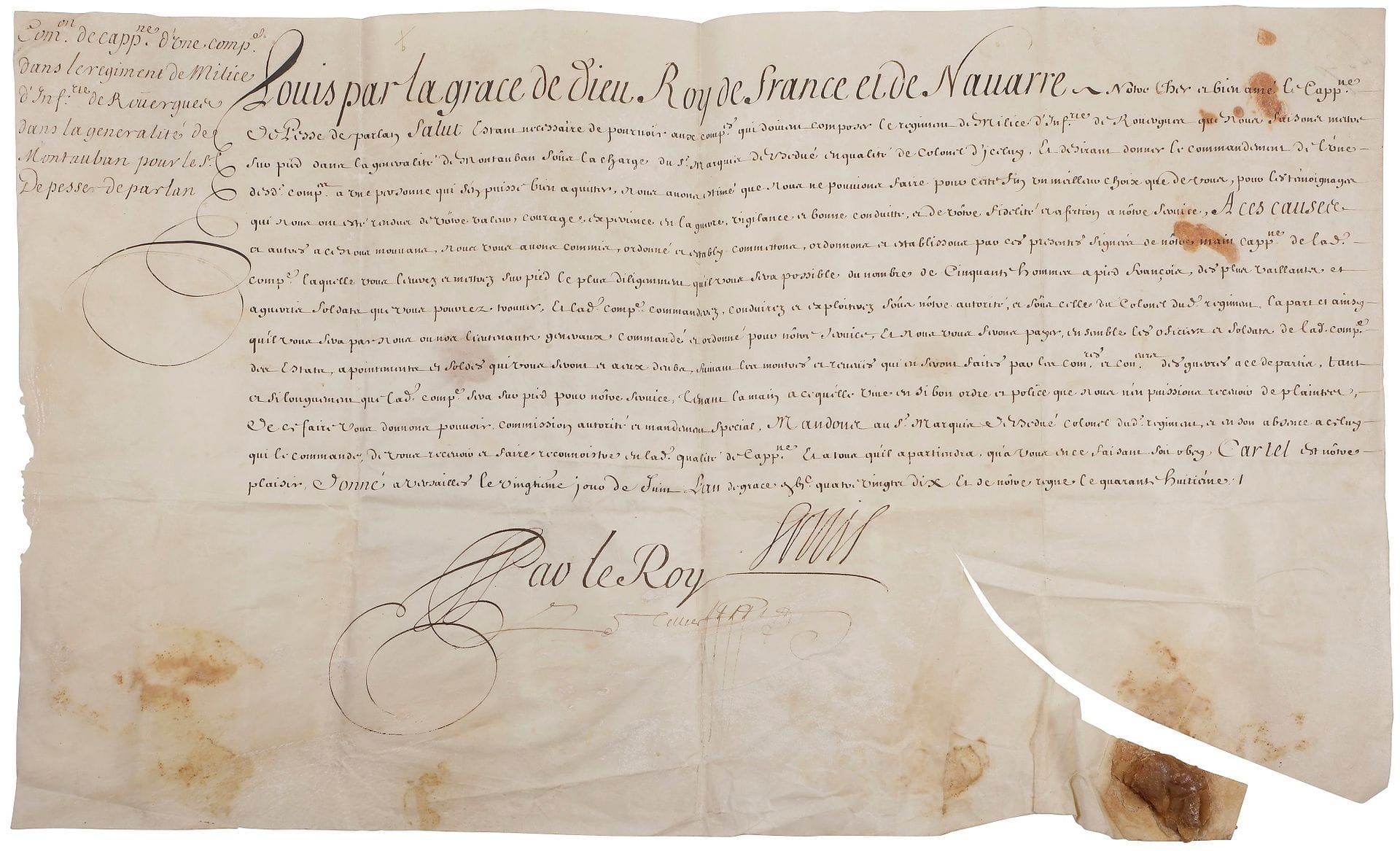 LOUIS XIV. 2 L.S. et 2 P.S. (secrétaire), 1650-1709 ; 2 pages in-fol., la seconde en partie impr., adresses avec sceau sous papier (un cachet Cabinet d’Hozier), et 2 vélins in-plano avec fragments de sceau de cire brune.

   Libourne 8 août 1650, à M. de La Noue, maréchal des camps et armées ; « par ladvis de la Reyne regente Madame ma Mere » il accepte son offre de mettre sur pied un régiment d’infanterie, et « trouve bon de vous donner l’argent pour la levée dud. regiment » ; contresignée par Loménie. Versailles 20 juin 1690. Commission de capitaine pour le S. de Pesse de Parlan, d’une compagnie dans le régiment de Milice d’infanterie de Rouergue « que nous faisons mettre sur pied dans la generalité de Montauban sous la charge du Sr marquis de Bedué » ; contresignée par Le Tellier. Marly 20 juin 1707. Commission de maréchal de camp à la suite du régiment de cavalerie de Valgrand, pour le sieur de Monteila ; contresignée par Chamillart. 8 octobre 1709, à Du Barail, colonel lieutenant du régiment d’infanterie de Beaupuis, pour recevoir et faire reconnaître Mézard en la charge de lieutenant de son régiment ; contresignée par Voysin.

