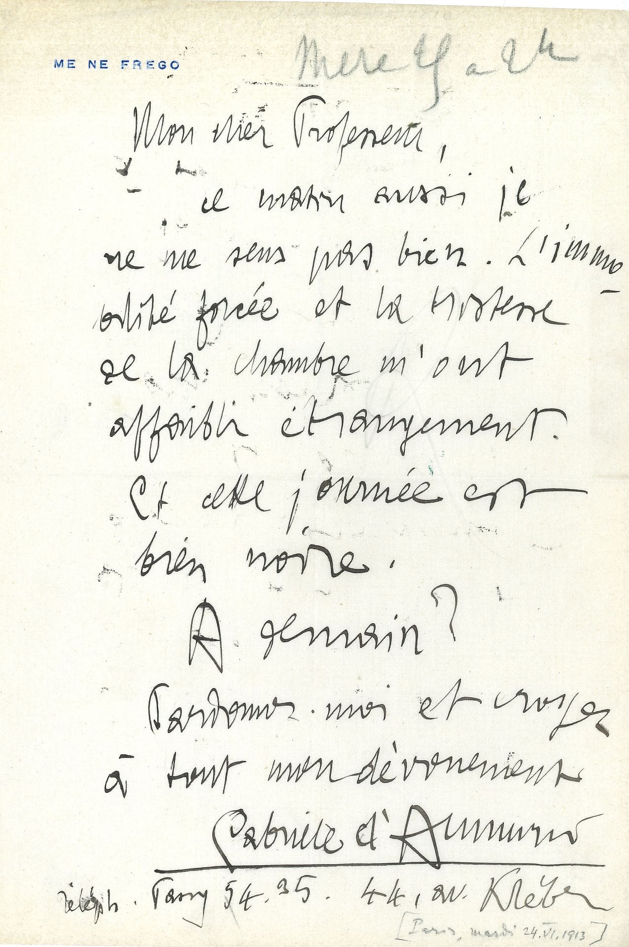 Gabriele d’ANNUNZIO (1863-1938). L.A.S., [Paris 24 juin 1913], au Professeur Samuel Pozzi ;1 page in -4 à sa devise Me ne frego ; en français.

   À l’éminent médecin, qui le soigne pour une maladie vénérienne.
   « Mon cher Professeur, ce matin aussi je ne me sens pas bien. L’immobilité forcée et la tristesse de la chambre m’ont affaibli étrangement. Et cette journée est bien noire »…

