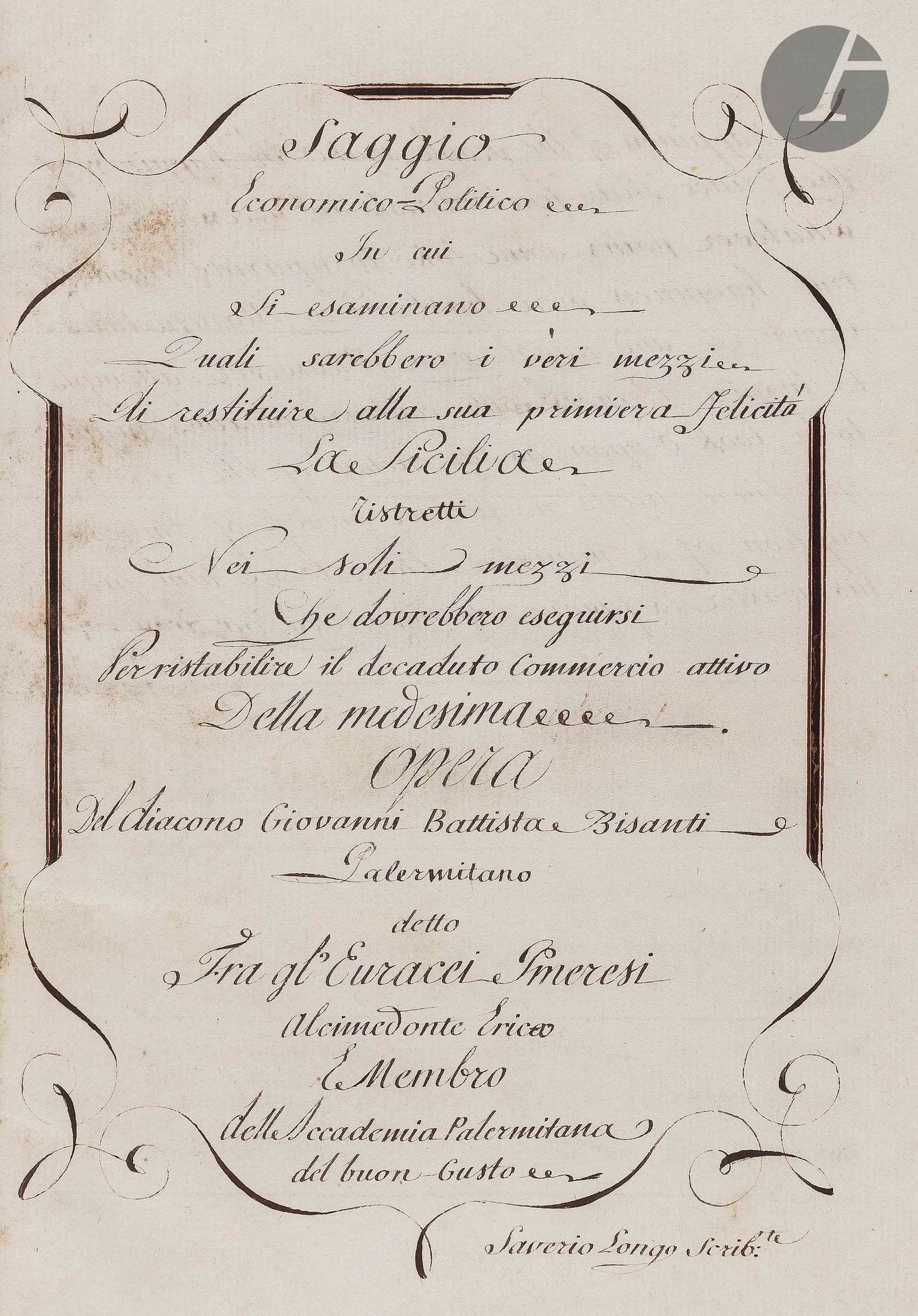 [ITALIE]. [SICILE]. [BISANTI (Giovanni-Battista)].
Saggio economico-politico in cui si esaminano quali sarebbero i veri mezzi di restituire alla sua primera felicità la Sicilia…opera del diacono Giovanni Battista Bisanti palermitano… Saverio Longo scribente. 
En italien, manuscrit sur papier.
Italie, XVIIIe siècle.
[6] ff. + 213 pp., précédés de deux ff. de gardes et suivis de 3 ff. de gardes, encre brune. Reliure de veau moucheté, dos lisse à 7 nerfs fleuronné, roulette dorée en encadrement sur les plats (Quelques frottements, manque de cuir au dos au niveau de la pièce de titre).
Dimensions : 182 x 230 mm

Manuscrit inclus dans Catalogue de livres anciens ou d’occasion en vente à la librairie italienne de Pedone-Lauriel, Paris, mars 1862, no. 298. L’ouvrage traite des mesures à prendre pour redonner à la Sicile sa gloire ancienne.
