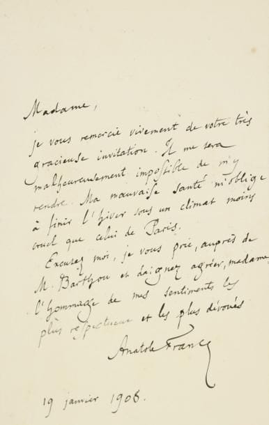 Anatole FRANCE (1844-1924) écrivain
3 L.A.S., 1883-1908 et s.d.; 6 pages in-8. 13 février 1883: nouvelles de sa santé, regrets de n'avoir pu donner des places pour la séance de samedi dernier, et salutations à son ami Henri Welschinger... 19 janvier 1906, [à Mme Louis Barthou]: sa santé l'oblige à «finir l'hiver sous un climat moins cruel que celui de Paris»... S.d., à Édouard Herriot, en faveur de son ami Pierre Calmettes, conservateur adjoint au Musée de la Guerre, et «dont le sort est entre les mains du rapporteur du budget de l'Instruction publique» pour une injustice de statut et de salaire... On joint une carte de visite a.s., et une note autographe sur la magie et les sorcières