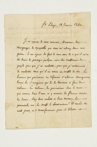 Félicité de LAMENNAIS
L.A.S., Sainte-Pélagie 13 janvier 1840, à Hyppolite Couturier, à Lyon; 1 page 3/4 in-8, adresse. Belle lettre de prison. ... «Je me réjouis du fond de mon coeur de ce qu'il m'a été donné de partager quelques-unes des souffrances du peuple pour qui j'ai combattu, pour qui je continuerai de combattre tant qu'il me restera un souffle de vie. Les hommes qui persécutent ses défenseurs s'abusent étrangement, lorsqu'ils s'imaginent qu'ils les lasseront à force de violences. Les violences, les persécutions sont le vent qui ranime dans l'âme et y nourrit la flamme sainte du devoir. Avec leurs cachots et leurs tortures, les proconsuls ont-ils étouffé le christianisme? Il renaît de nos jours, en se transformant pour se dilater et s'agrandir: le moderne paganisme et ses ministres, les adorateurs du mal incarné dans des institutions et des lois iniques, ne l'étoufferont pas davantage. Il triomphera de leurs efforts pour retenir l'humanité captive sous la main de ceux qui ne voient en elle qu'un champ à exploiter, et, quoi qu'ils fassent, elle accomplira ses destinées diverses. Ainsi donc marchons avec foi vers le grand avenir que le genre humain pressent, et qui, au sein de la nuit orageuse du présent, le fait tressaillir d'espérance»