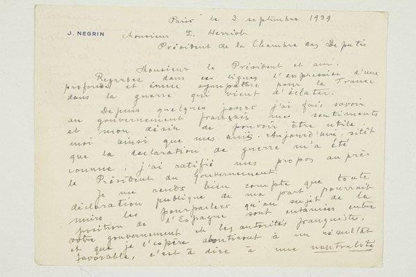 Juan NEGRIN (1892-1956) homme d'État espagnol
L.A.S., Paris 3 septembre 1939, à Édouard Herriot, Président de la Chambre des Députés; 2 pages obl. in-8 à son en-tête. Belle lettre du Président du gouvernement de la République espagnole en exil au début de la guerre. Il exprime sa «sympathie pour la France dans la guerre qui vient d'éclater... «Je me rends bien compte que toute déclaration publique de ma part pourrait nuire les pourparlers qu'au sujet de la position de l'Espagne sont entamées entre votre gouvernement et les autorités franquistes, et que je l'espère aboutiront à un résultat favorable, c'est-à-dire à une neutralité bienveillante, permettant une aide matérielle et le passage des troupes coloniales françaises»... Ce silence lui est pénible, mais il est prêt à «entreprendre tout ce qui pourrait être utile à la France»