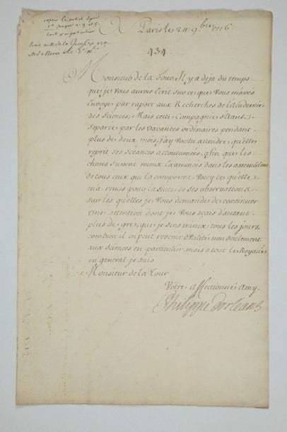 PHILIPPE D'ORLÉANS (1674-1723) Régent
L.S., Paris 24 novembre 1716, à M. de La Tour; 1 page in-fol. À propos d'un mémoire sur des découvertes dans le Poitou. Il aurait déjà répondu, «par raport aux Recherches de l'Academie des sciences, mais cette compagnie s'étant separée par les vacances [...], j'ay voulu attendre qu'elle reprît ses scéances accoutumées, afin que les choses fussent mieux examinées»... Il transmet donc les observations de l'Académie et le prie de continuer son attention: «il en peut revenir d'utilité non seulement aux sciences en particulier, mais à tout le Royaume en general»