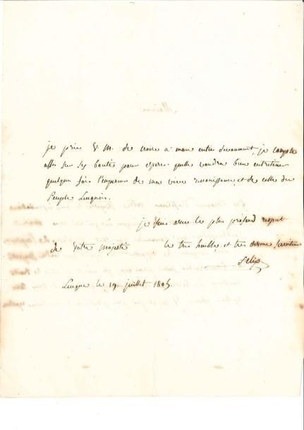 Félix BACCIOCHI (1762-1841)
Prince de Lucques et de Piombino, époux d'Élisa Bonaparte. L.A.S. « Felix », Lucques 19 juillet 1805, à l'Impératrice Joséphine; 2 pages in-4. Il est installé dans la principauté de Lucques où il a été reçu avec l'enthousiasme que commande partout la gloire de l'Empereur. « Les Lucquois se rappellent le sejour que votre Majesté a bien voulu faire parmi eux; ils aiment à citer les traits nombreux de bonté et de bienfaisance qui ont fait dans tous les tems cherir V.M., et j'ai pris plaisir à le leur faire repeter. Je prie V.M. de croire à mon entier devouement, je compte asses sur ses bontés pour esperer qu'elle voudra bien entretenir quelques fois l'empereur de ma vive recconissance, et de celle du Peuple Lucquois ».