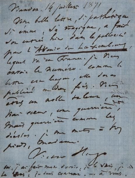 Victor HUGO
L.A.S., Vianden 14 juillet [1871, à Louise Michel]; 1 page in-12 sur papier bleu (fendue aux plis et bien réparée). Émouvante lettre à Louise Michel emprisonnée: « Votre belle lettre, si pathétique, si émue, si tragique, a fait son entrée hier dans la publicité par L'Avenir du Luxembourg, lequel va en France. Je vous envoie le numéro. Comme la lettre est longue, elle sera publiée en deux fois. Vous êtes un noble talent, un vrai coeur, une guerrière, mais guerrière comme les déesses. Je me mets à vos pieds, Madame ». Il signe et ajoute encore: « Oui, j'ai fait mon devoir, je le sais, je le sens, je suis content »