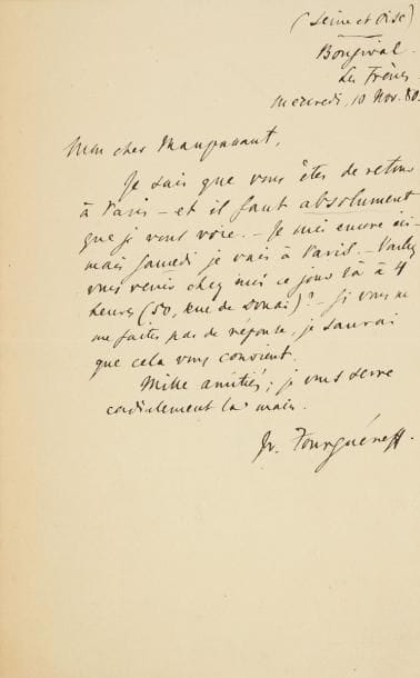 Ivan TOURGUENIEV (1818-1883)
L.A.S., Bougival, Les Frênes 10 novembre 1880, à Guy de Maupassant; 3/4 page in-8. Il a appris son retour à Paris, « et il faut absolument que je vous voie ». Il sera samedi à Paris et le prie de venir chez lui « à 4 heures (50, rue de Douai) [...] je vous serre cordialement la main »