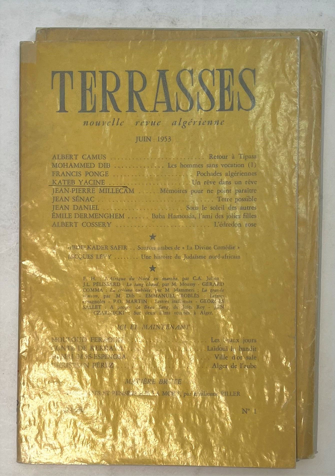 TERRASSES
Nouvelle revue algérienne
N° 1, juin 1953. Seul numéro paru. Alger, Directeur : Jean Sénac. Textes de Albert Camus, Albert Cossery, Jean Daniel, Émile Dermenghem, Mohammed Dib, Mouloud Feraoun, Comte de Kerrata, Henri Mas-Espinosa, Jean-Pierre Millecam, Christian Pérez, Francis Ponge, Emmanuel Roblès, Jean Sénac, Kateb Yacine, etc. 1 vol. in-8 broché.
Terrasses prend la suite de la revue Soleil, dirigée par Jean Sénac (8 n° parus de 1950 à 1952). Elle se présente ainsi : « En prenant appui sur la diversité de nos origines, de nos soucis, de nos vocations, le désir commun d’exprimer la réalité algérienne, de libre et directe façon, mettra cette revue au service de l’espoir. »