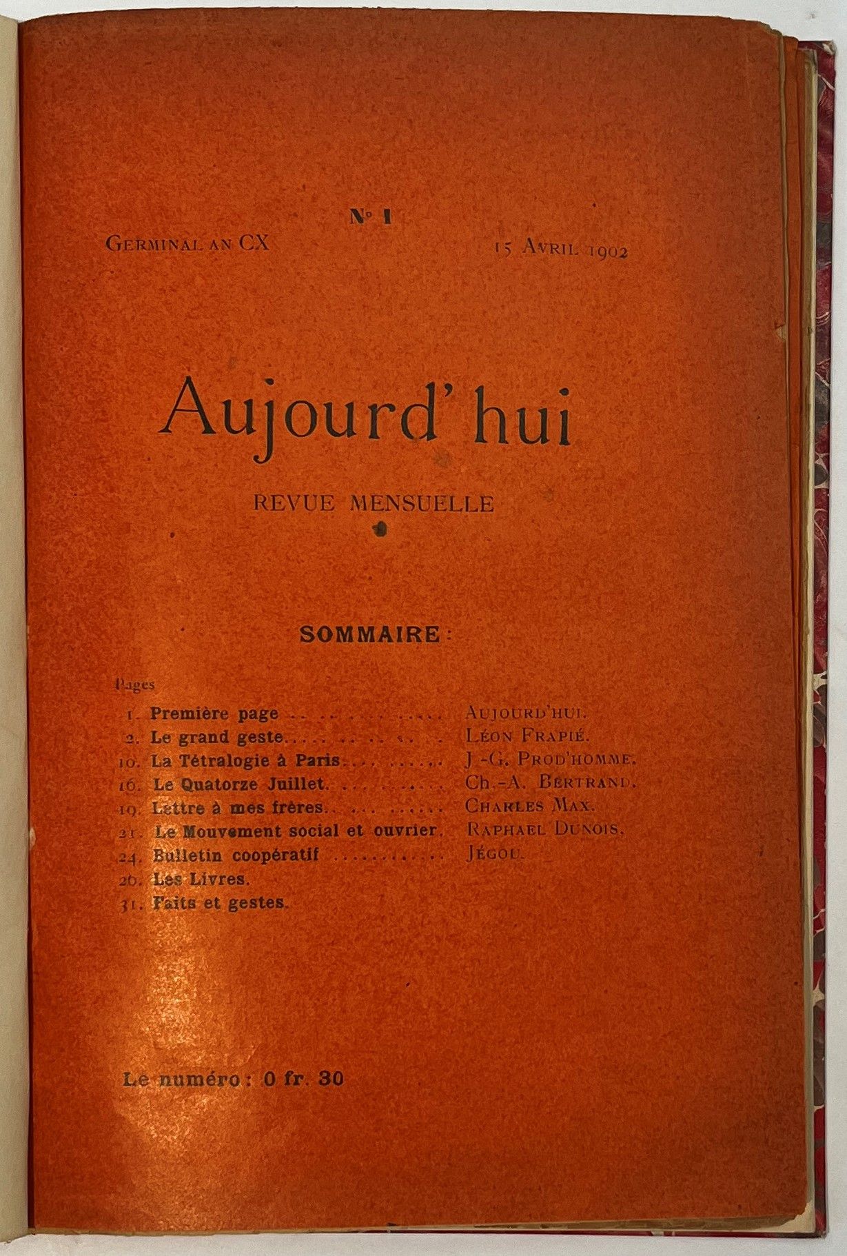 AUJOURD’HUI
Revue mensuelle
N° 1, Germinal an CX (15 avril 1902)-n° 4, Thermidor an CX (août 1902). Paris, Fondateurs : Ch.-A. Bertrand, Raphaël Dunois, Léon Frapié, Lucien Jean, L. Lévi, Charles Max, Charles-Louis Philippe, J.-G. Prod’homme, R.-P. Robertson, Directeur : Lucien Jean, Gérant : L. Badel. Textes de Ch.-A. Bertrand, Henri Damville, Delcourt, Diam, Raphaël Dunois, Léon Frapié, Lucien Jean, Jégou, Charles Max, Edmond Pilon, J.-G. Prod’homme, Henri Vandeputte. Charles-Louis Philippe, mentionné parmi les fondateurs, n’apparaît pas dans les sommaires. Collection complète. 4 numéros en 4 livraisons en 1 vol. in-12 relié (couvertures conservées). Notes manuscrites de Vasseur (2 ff.).
Revue socialiste dont les tendances se manifestent clairement dans tous les articles : « Le Mouvement social et ouvrier », « Bulletin coopératif », … et aussi dans les nouvelles de Léon Frapié, Charles Max et Lucien Jean.