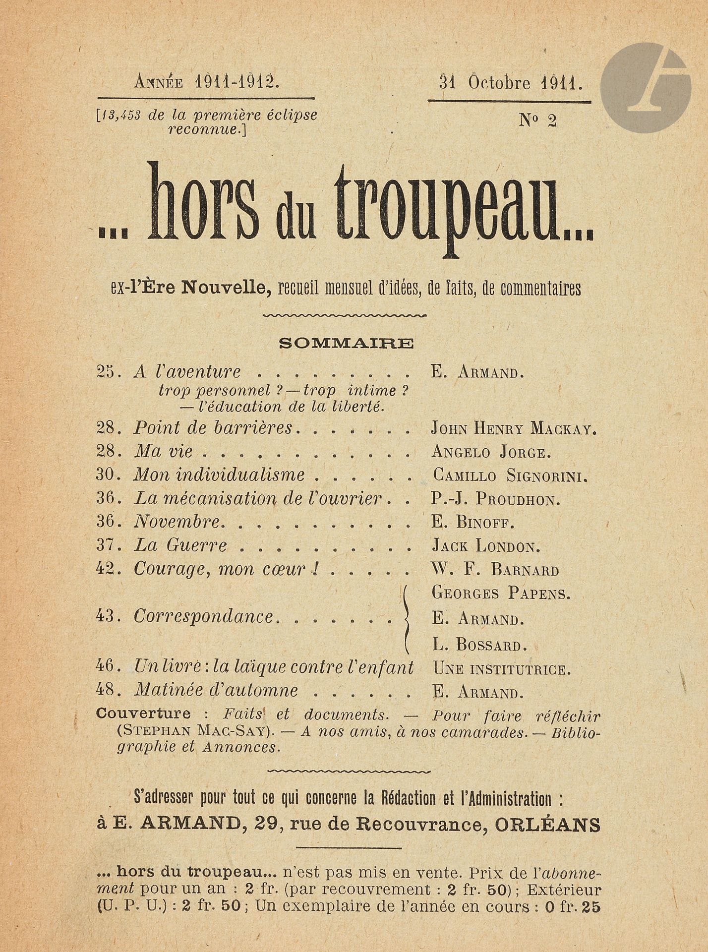 …HORS DU TROUPEAU…
Ex-L’Ère Nouvelle, recueil mensuel d’idées, de faits, de commentaires
N° 1, 25 septembre 1911-n° 5/6, janvier-février 1912. Le n° 5/6 porte sur la couverture 4/5 et sur la 1ère page de texte 5/6. Orléans, Rédaction-Administration : Émile Armand. Textes de Émile Armand, E. Binof, Eugène Bizeau, L. Bossart, Ernest Cœurderoy, Angelo Jorge, Émilie Lamotte, Jack London, Albert Londres, John Henry Mackay, Camillo Signorini, Stephen Mac-Say, Henry Meulen, P.-J. Proudhon, William Marion Reedy, Han Ryner, Henriette Schroeder, etc. Collection complète. 6 numéros en 4 livraisons in-12 brochées sous emboîtage. Notes manuscrites de Vasseur (5 ff.). Joint : – 1 tract de 8 pages contenant de Benjamin R. Tucker : « Ce que sont les Anarchistes-Individualistes » et de Émile Armand : « Est-ce cela que vous appelez “vivre” ? » (Éditions de …hors du troupeau…, 1912). Très bel exemplaire de cette rare petite revue.
Cette revue anarchiste est la suite de L’Ère nouvelle : l’Évangile intégral, spirituel, moral et social (Paris, 1901-1911). Elle devient Les Réfractaires (1912-1914), puis Pendant la mêlée : acrate, individualiste, éclectique (1915-1916), puis Par-delà la mêlée : acrate, individualiste, éclectique, inactuel (1916-1918), puis L’En dehors (1922-1939).