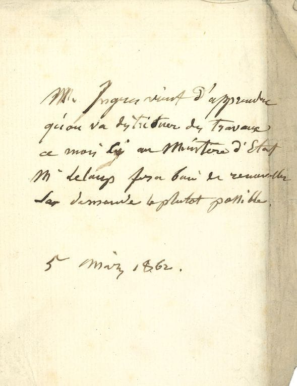 Jean-Dominique INGRES (1780-1867). L.A.S. (signed at the top, in the 3rd person), March 5, 1862; 1 page in-12 (one edge a little soiled).
"M. Ingres has just learned that works will be distributed this month at the Ministry of State. M. Leloup will do well to renew his request as soon as possible.