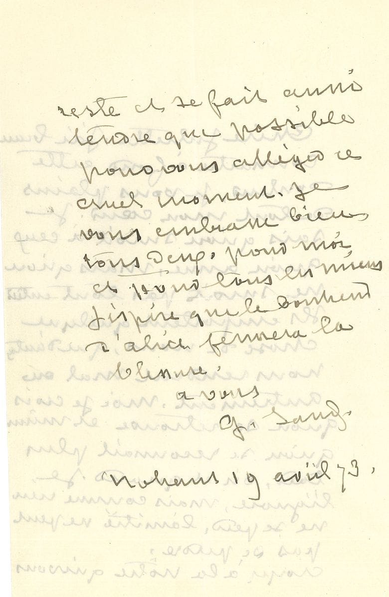 George SAND. L.A.S., Nohant 19 avril 1873, à Juliette Adam ; 2 pages in-8 à son chiffre.
Belle lettre de condoléances [après la mort de l’ancien ministre Pierre-Frédéric Dorian (1844-1873), proche des Adam]... « Je sais qu’on survit à ceux qu’on aime, mais qu’on ne survit pas tout entier. […] Moi je crois qu’on se retrouve et même qu’on se reconnait plus tard. Où et quand je l’ignore, mais comme rien ne se perd, l’amitié ne peut pas se perdre »…