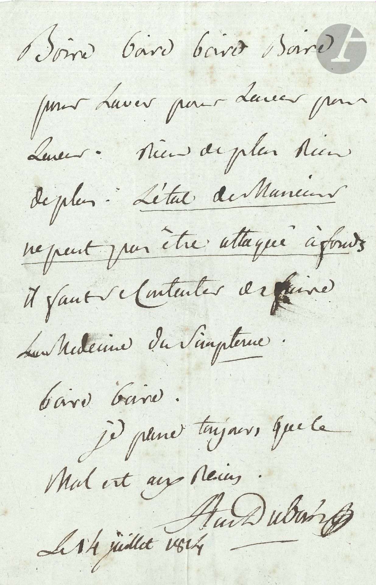 Antoine DUBOIS (1756-1837) chirurgien et accoucheur, il accoucha Marie-Louise pour le Roi de Rome. P.A.S., 14 juillet 1814 ; 1 page in-8.
Curieuse consultation. « Boire boire boire boire pour laver pour laver. Rien de plus, rien de plus. L’état de Monsieur ne peut pas être attaqué à fonds il faut se contenter de faire la medecine du simptome. Je pense toujours que le mal est aux reins ».