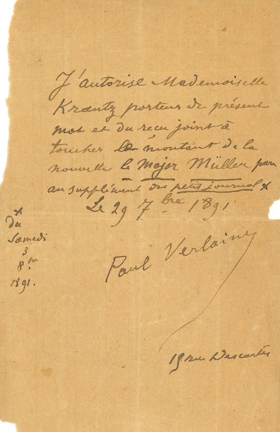 Paul VERLAINE (1844-1896). P.A.S., 15 rue Descartes 29 septembre 1891 ; 1 page in-8 (petite déchir. marginale sans toucher le texte).
« J’autorise Mademoiselle Krantz porteur du présent mot et du reçu joint à toucher le montant de la nouvelle Le Major Müller paru au supplément du Petit Journal du samedi 3 8bre 1891 »…
On joint une L.A.S. de Philomène Boudin dite « Esther », mercredi matin, demandant « quelque franc » pour acheter des médicaments (1 page in-8).
