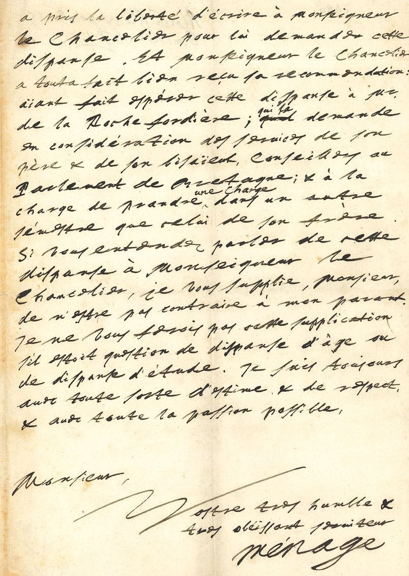 Gilles MÉNAGE (1613-1692). L.A.S., [15 octobre 1682] ; 2 pages in-4.
Il envoie des vers qu’il a faits « sur la guérison de Monseigneur le Chancelier » [Michel Le Tellier, chancelier de France de 1677 à 1685]. « Je suis persuadé qu’ils ne vous deplairont pas acause du sujet. Je n’oserois vous supplier d’en faire part à Monseigneur le Chancelier, ne sachant pas si vous les trouverez dignes de lui. Monsieur de la Rochefordière qui vous les présantera de ma part, est mon neveu à la mode de Bretagne. On lui propose un mariage fort avantageux, mais à condition qu’il sera Conseiller au Parlement de Bretagne. Il ne peut l’estre sans une dispanse de paranté, aiant un frère Conseiller au mesme Parlement »...