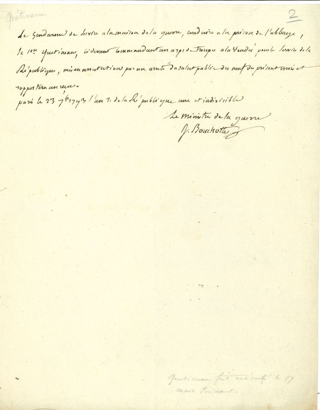 Jean-Baptiste BOUCHOTTE (1754-1840) militaire, ministre de la Guerre. P.A.S., Paris, 23 septembre 1793 ; demi-page in-4.
Arrestation du général Quetineau. Ordre de « conduire a la prison de l’abbaye le Cen Quetineau, ci devant commandant un corps de troupe de la Vendée pour le service de la République, mis en arrestation par un arreté du salut public du neuf du présent mois »…
On joint un reçu a.s. par Quarré de Bertigneul, Arras 10 nivôse IV.