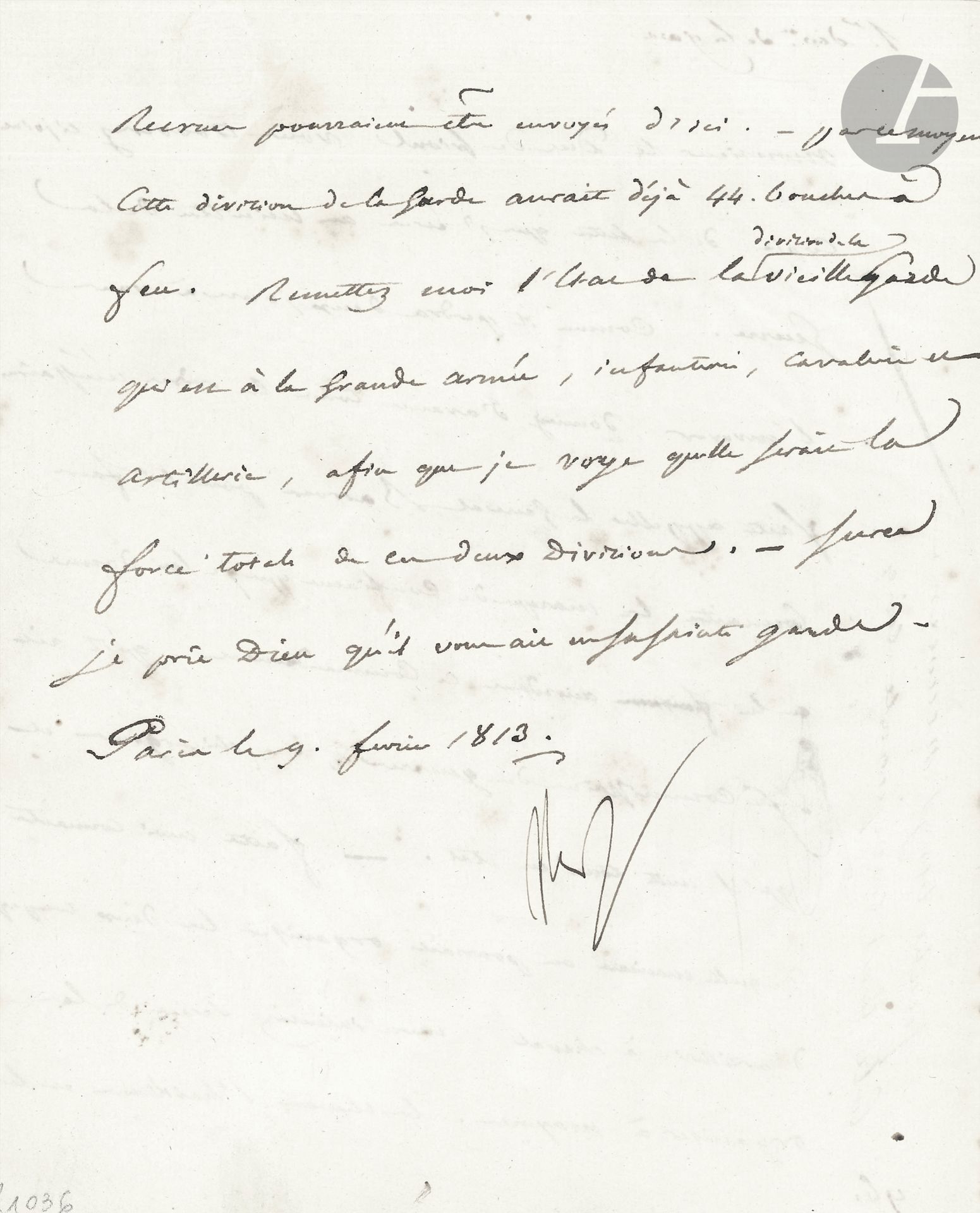 NAPOLEON I. L.S. "NP" Paris February 9, 1813, to the Duke of Frioul [Duroc]; 2 pages in-4 (notarial inventory number).
Preparation of the Campaign of Germany.
The Emperor transmitted a copy of the letter he had sent to the Minister of War, and instructed Duroc to give all the necessary orders in advance, and to make known to General Barrois "the mark of confidence I am giving him by granting him this command; that he should have his commissary of wars, his surgeon and that he should put everything in order. He wanted to have "the two companies of horse artillery" organized in Mainz: "the horses, clothing and recruits could be sent from here. By this means this division of the Guard would already have 44 firearms". He also asks for "the state of the division of the old Guard which is in the Grand Army, infantry, cavalry and artillery, so that I can see what would be the total strength of these two divisions"...