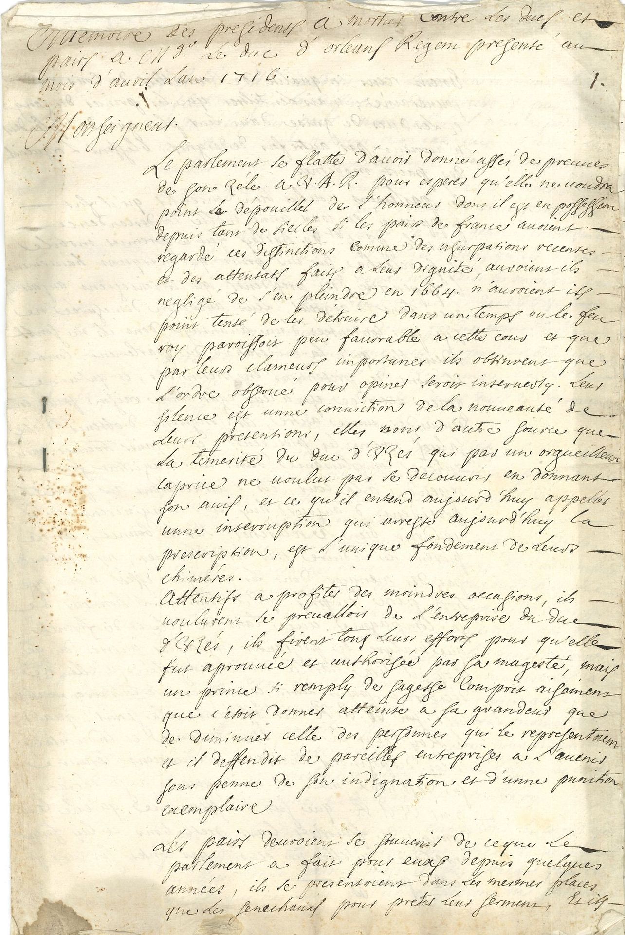 NOBLESSE. Manuscript, Mémoire des présidents a mortier contre les ducs et pairs à Mgr le duc d'Orléans Regent, April 1716; 10 1/2 pages in-fol.
Memorandum addressed to the Regent duke of Orleans against certain peers and dukes, who claim a place in the Parliament in the arcanes of power thanks to a genealogy that is often false, or at least embellished: "there are a great number of houses in the Parliament that are very much above most of the peers, so we do not believe we have to add faith to their fabulous genealogies. They draw up a summary but faithful list of the true history of these houses, stemming from commoner families, at best bourgeois; of these dukes descending from bastards, sometimes from the clergy; of these families knew how to rise so high thanks to fortunes acquired by alliances as interested as profitable, without report with the true nobility: Dukes of Uzes, La Tremouille, Sully, Monfort, Brissac, Richelieu, Saint-Simon (fortune "so recent that everyone is aware of it, there has never been so slim a nobility"), La Rochefoucauld, Noailles, Humières, Harcourt ("the Duke of Harcourt comes from a bastard of a bishop of Bayeux"), the Duke of Antin, etc.
Attached is a printed document, Déclaration du Roy (12 May 1716); and a handwritten memoir of Tres humbles et tres respectueuses remontrances (26 July 1718, 33 p.).