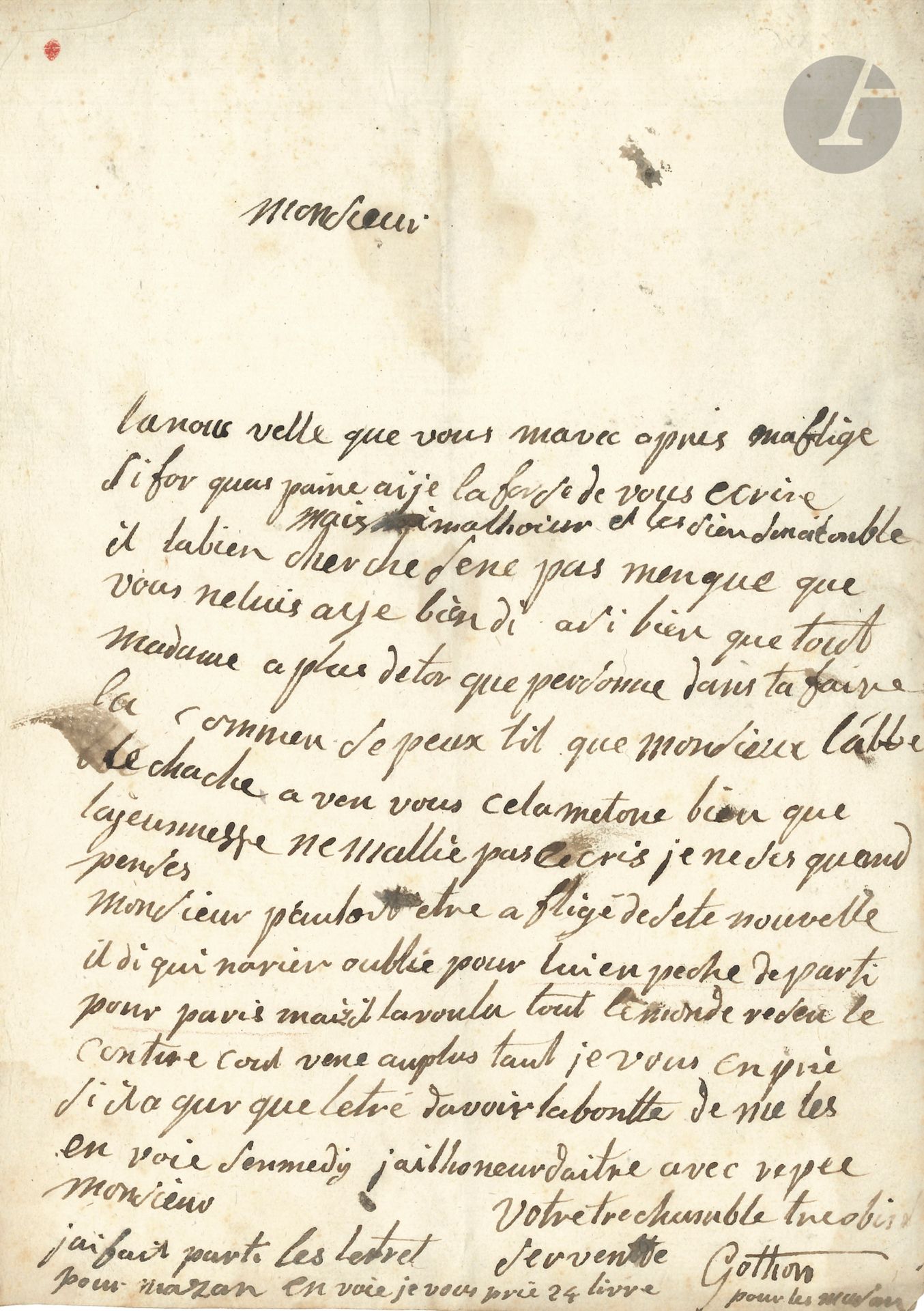 [Donatien-Alphonse-François, marquis de SADE (1740-1814)]. L.A.S.de la chambrière GOTHON, à l’avocat Gaufridy, à Apt ; 1 page in-4, adresse.

Gothon, chambrière au château de Lacoste, avait eu des relations avec le marquis de Sade. « La nous velle que vous mavee apris maflige si for qua paine ai-je la forse de vous ecrire. Mais malhoieur et les sien son oconble. Il labien cherché […] Madame a plus de tor que personne dans tafaire la. Commen se peux til que monsieur l’abbé le cherche a ven vous cela metone bien que Lajeunesse ne mallie pas escris je ne ses quand penser. Monsieur [SADE] pensoit etre afligé de sete nouvelle il dit qui narien oublié pour lui enpeché de parti pour paris mais il la voulu »… [Lajeunesse désigne son galant Carteron qui a disparu, et l’abbé doit être le capucin Ange de Charleroy qui faisait des recherches.]