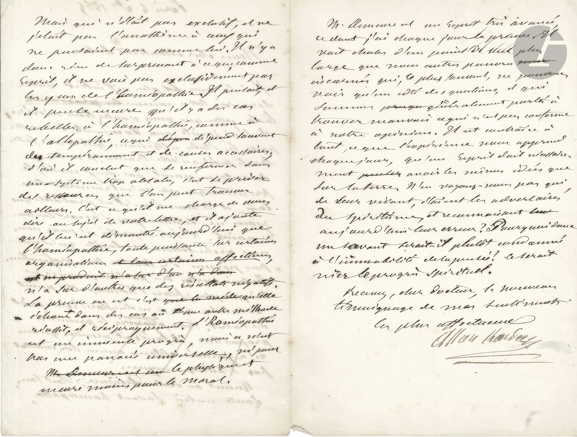Allan KARDEC (1804-1869). L.A.S., Paris 4 novembre 1865, à M. Dulac ; 3 pages in-8. 

Rare lettre du spirite à propos de l’homéopathie, qui est pour lui « une arche tellement sainte qu’il n’est pas permis d’y toucher sans profanation. J’en suis certes très partisan mais je ne dis pas plus “sans l’homéopathie point de salut” que “sans l’Église point de salut” ». Kardec se réfère pour en parler, au Dr Demeure, « savant homéopathe » ; il la compare aussi à l’allopathie … « L’homéopathie est un immense progrès, mais ce n’est pas une panacée universelle, ni pour le physique, et encore moins pour le moral. M. Demeure est un esprit très avancé », qui voit les choses d’un point de vue plus large que « nous pauvres incarnés qui, le plus souvent, ne pouvons voir qu’un côté des questions et qui sommes généralement portés à trouver mauvais ce qui n’est pas conforme à notre opinion. Il est contraire à tout ce que l’expérience nous apprend chaque jour, qu’un esprit doit nécessairement avoir les mêmes idées que sur la terre. N’en voyons-nous pas qui, de leur vivant, étaient des adversaires du spiritisme, et reconnaissent aujourd’hui leur erreur ? Pourquoi donc un savant serait-il plutôt condamné à l’immortalité de la pensée ? Ce serait nier le progrès spirituel »…