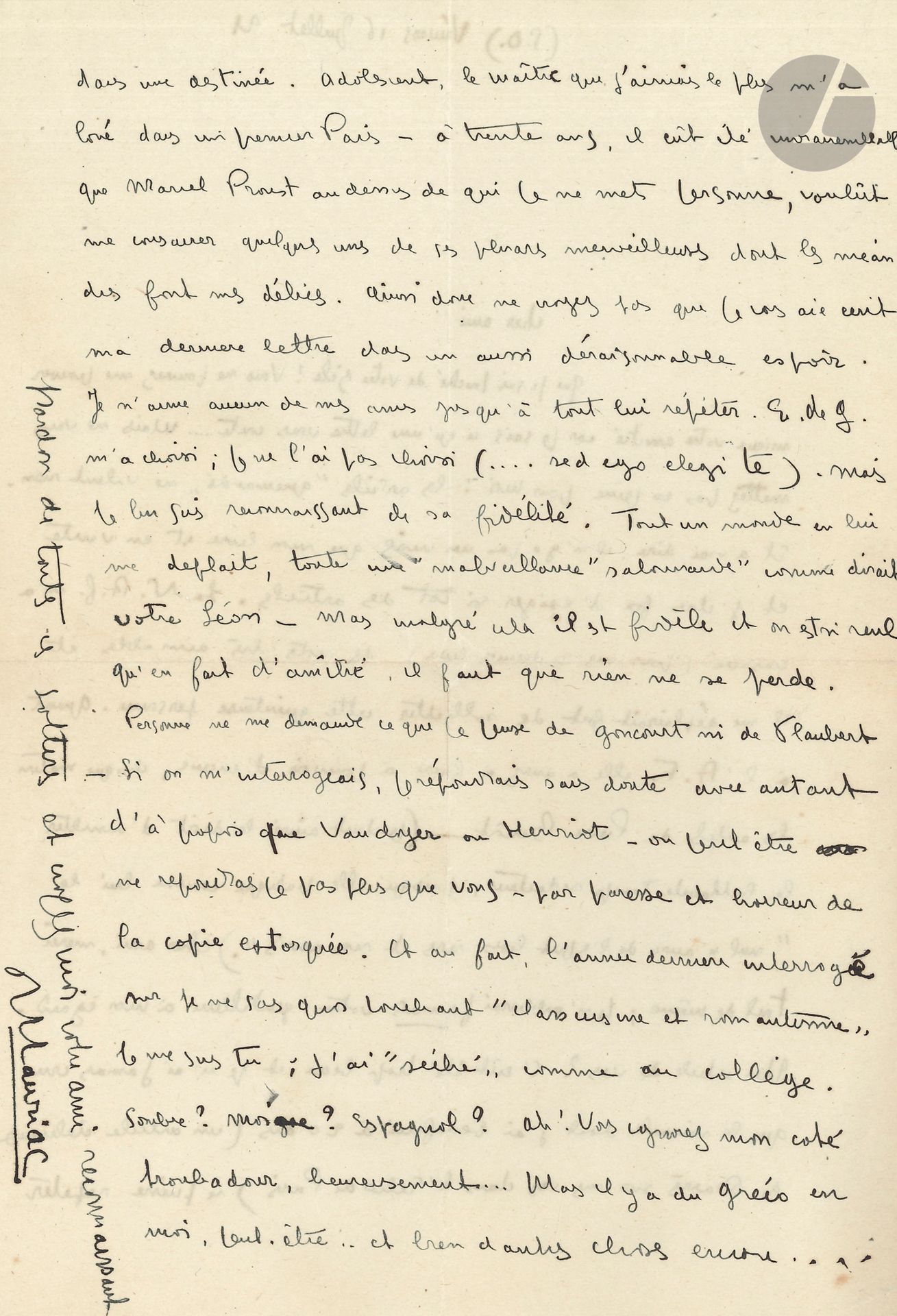 François MAURIAC (1885-1970). L.A.S., Vémars 16 juillet 1921, à Marcel PROUST ; 2 pages in-8.

Belle lettre à Proust. À la sortie de son livre Préséances, Mauriac est très touché du zèle de Proust à lui procurer des articles :« Vous ne pouvez me prouver mieux votre amitié car je sais ce qu’une lettre vous coute… Mais ne vous mettez pas en peine pour moi : les articles “quémandés” ne valent rien. » Son livre n’est sorti que depuis un mois : « La N.R.F. m’a consacré (pour mes 2 derniers livres) des notes très aimables et il me déplairait fort de solliciter cette quinteuse personne. Quant à l’A.F. elle a assez à faire à pourvoir d’encens, chaque matin les autels de Pierre Benoit […] Je n’oublierai jamais votre gentillesse à mon égard. Un article de vous ? C’eût été trop beau et je n’ai jamais cru que le miracle dont j’ai bénéficié à 20 ans (un article délicieux de Barrès sur mes vers [Les Mains jointes] dans l’Écho de Paris) se puisse répéter dans ma destinée. Adolescent, le maître que j’aimais le plus m’a loué dans un premier Paris – à trente ans, il eût été invraisemblable que Marcel Proust au-dessus de qui je ne mets personne, voulût me consacrer quelques-unes de ses phrases merveilleuses, dont les méandres font mes délices. […] Je n’aime aucun de mes amis jusque à tout lui répéter. E. de G. m’a choisi, je ne l’ai pas choisi (…sed ego elegi te), mais je lui suis reconnaissant de sa fidélité. Tout un monde en lui me déplait, toute une “malveillance salonnarde” comme dirait votre Léon [Daudet] – mais malgré cela il est fidèle et on est si seul qu’en fait d’amitié, il faut que rien ne se perde ». Si on l’interroge, il avoue “sécher” « par paresse et horreur de la copie estropiée. […] Sombre ? moine ? Espagnol ? Ah ! Vous ignorez mon côté troubadour, heureusement… Mais il y a du Greco en moi, peut-être… et bien d’autres choses encore »…
