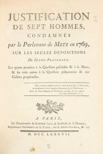 Recueil 1787 - 1818 1. [DU PATY Charles-Marguerite-Jean Baptiste MERCIER et GODARD] - Justification de sept hommes condamnés par le Parlement de Metz en 1769, sur les seules dépositions de Juifs-plaignans, les quatre premiers à la Question préalable & à la Mort, & les trois autres à la Question préparatoire et aux Galères perpétuelles. Paris, Lottin, 1787, deux parties de 112 pp. c. titre compris et 16 pp. c. (pièces justificatives, de l'imprimerie de Clousier, 1787) en un vol. in-4, cart. mod., en partie non rogné, bandeau gravé sur bois en tête (corrections d'époque à l'encre pp. 19 et 103 du texte et p.6 des pièces justificatives). Édition originale. Le nom du second auteur figure à la fin de la consultation. Le procès était lié au cambriolage de la maison de deux frères, Cerf Moyse et Salomon Cerf, Juifs habitants de Mittelbronn, le 24 septembre 1768. Szajkowski, Franco-Judaica, 1342. 2. Circulaire de M. le Grand-rabbin, par intérim, et du Consistoire Israélite de la circonscription de Metz, à leurs coreligionnaires de la Moselle; suivie d'une lettre adressée par le Consistoire israélite de la Moselle, à Mr le Premier Président de la Cour royale de Metz, membre de la Chambre des Députés, Chevalier de l'ordre royal de la Légion d'Honneur, et de la Réponse de ce Magistrat. 1 f. blanc et 26 pp. c. titre compris, les deux dernières blanches, en un vol. in-4, s.l.n.d. (in fine: Metz, Hadamard, 1818). Brochure rare, sous la signature imprimée du Grand-Rabbin Aaron Worms, de Jacob-Goudchaux Beer et de Schvabe le jeune, rédigée pour obtenir le non-renouvellement des décrets napoléoniens de 1808 qui venaient précisément à expiration en 1818