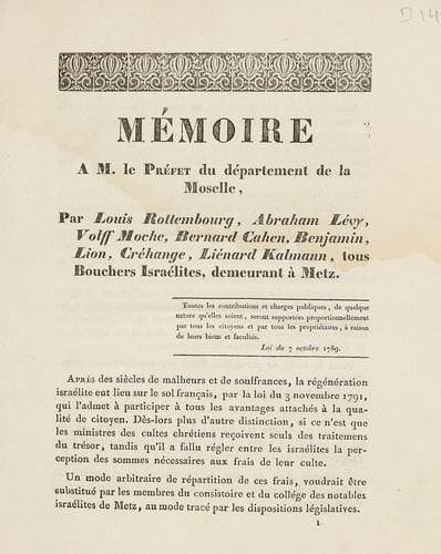 METZ - BOUCHERS Mémoire à M. le Préfet du département de la Moselle, par Louis Rottembourg, Abraham Lévy, Volff Moche, Bernard Cahen, Benjamin Lion, Créhange, Liénard Kalmann, tous Bouchers Israélites, demeurant à Metz. S.l.n.d. (Metz, Lamort, 1830), 28 pp. in-4, les deux dernières blanches en un vol. sous couv. muette ép. (mouillures). Important document sur la tarification de l'abatage cachère à Metz, contestant une délibération du 7 mai 1829 ; le texte du mémoire, daté du 8 février 1830, est dû à trois avocats: Boulangé, Charpentier et Woirhaye