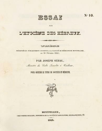 SEBAG Joseph (Fez 1801 ou 1805-Toulouse 1851)
Essai sur l'hygiène des Hébreux. Thèse présentée et publiquement soutenue à la Faculté de Médecine de Montpellier le 10/février 1843 par Joseph Sebag, ministre du culte israélite à Toulouse, pour obtenir le titre de Docteur en Médecine. Montpellier, Grollier, 1843, 30/pp. c., titre compris, en un vol. in-4, cart. mod. Rare thèse dont l'auteur, chantre d'abord à Libourne puis à la synagogue de Toulouse à partir de 1831, se disait fils de Moïse Serag (sic !) et petit-fils de Salomon Sebag, grands rabbins du Maroc. Elle est dédiée à un banquier juif bordelais, Dorsan-Astruc. Joseph Sebag est un des premiers ministres officiants connus de la petite communauté juive de Toulouse (communauté sépharade dépendant administrativement de Saint-Esprit-lès-Bayonne), qui n'aura de rabbin en titre qu'à partir de 1857. En 1846/1847, il avait été question de le proposer comme Grand Rabbin d'Algérie (Dictionnaire des Rabbins français du XIXe siècle, 2007)