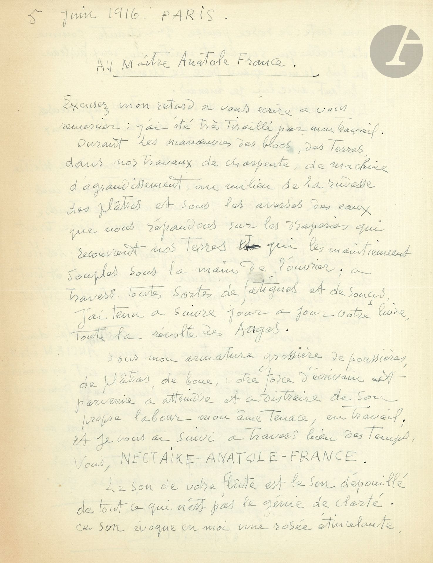 Émile-Antoine BOURDELLE (1861-1929). L.A.S., Paris 5 juin 1916, « au Maître Anatole France » ; 2 pages in-4.

Très belle déclaration d’admiration à Anatole France.
Malgré son travail et ses soucis à l’atelier, il a lu La Révolte des Anges : « Sous mon armature grossière de poussières, de plâtres, de boue, votre force d’écrivain est parvenue à atteindre et à distraire de son propre labeur mon âme tenace, en Travail ; et je vous ai suivi à travers bien des Temps, vous, Nectaire-Anatole-France. Le son de votre flûte […] évoque en moi une rosée étincelante, une sorte de rosée pensée, qui chante, comme était celle qui semblait naître du doux faisceau de bois de mon grand-père le chevrier. […] J’ai cru à vos accents retrouver mes troupeaux d’autrefois » et le chant de la flûte de son grand-père : « Tout s’élevait quand il soufflait dedans ; les flots du Tarn, l’aube soudaine et rougissante et tout mon esprit déchiré par les cris purs du sifflet du meneur. […] Si mon ancien était là, après vous avoir entendu il vous eût, en admiration, offert dedans des joncs liés ses plus récents fromages. Moi qui ne suis que chevrier de formes, j’assemble tous ces mots en grande confusion avec ma main qui était roide sous l’argile et qui se ploie se brisant toute pour saisir le stylet qui vous honore ici ».