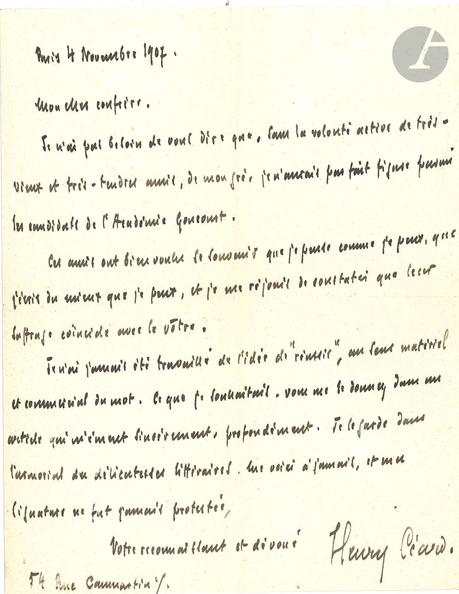 Henry CÉARD. L.A.S., Paris 4 novembre 1907, à un confrère ; 1 page in-4.

Il remercie d’un article. Sans la volonté active de vieux amis, « je n’aurais pas fait figure parmi les candidats de l’Académie Goncourt. Ces amis ont bien voulu se souvenir que je pense comme je peux, que j’écris du mieux que je peux […] Je n’ai jamais été travaillé de l’idée de “réussir”, au sens matériel et commercial du mot »…