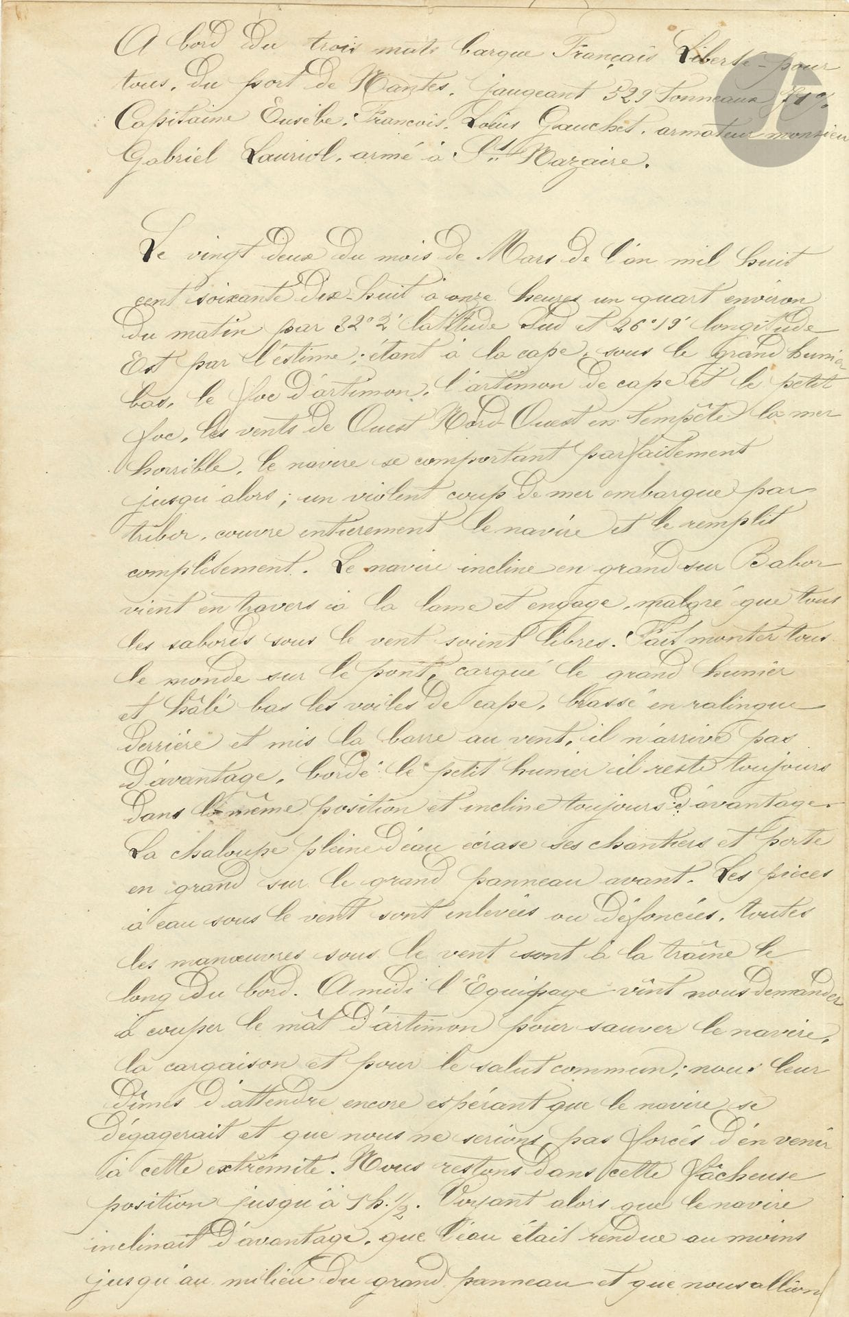 MARINE. 2 manuscrits, Saint-Nazaire 22 et 24 mars 1878 ; 6 pages et demie in-fol.

Rapports manuscrits sur le naufrage du navire Liberté-Pour-Tous, suite à une tempête exceptionnelle les 22 et 24 mars 1878. Ils sont destinés à l’armateur Gabriel Lauriol et aux assureurs, et relatent les évènements dramatiques survenus « à bord du trois-mâts barque français Liberté-Pour-Tous, du Port de Nantes », pris dans un cyclone tropical au large de l’Afrique du Sud dans l’Océan Indien... Ces deux rapports dressent le bilan des dégâts causés au navire et à sa marchandise chargée à Bimlipatam (Inde)…