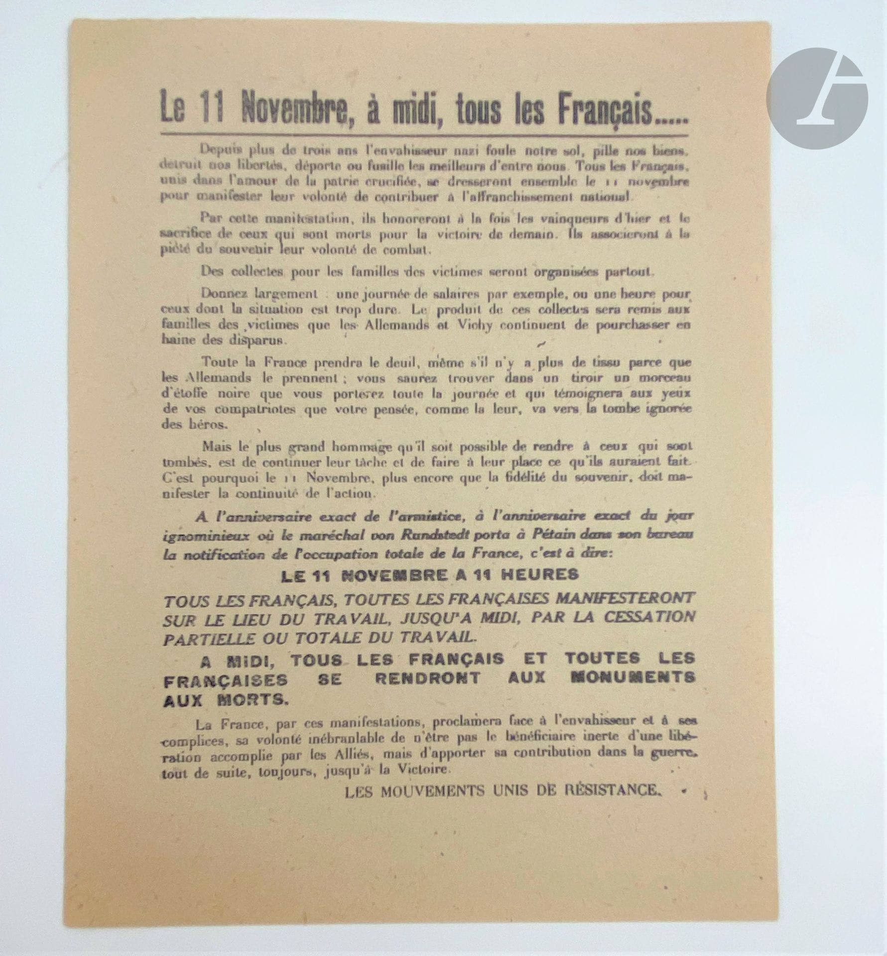 [RÉSISTANCE].
Le 11 Novembre, à midi, tous les Français…
Tract 147 x 115, imprimé au recto.

Tract rare publié par les Mouvements Unis de Résistance, appelant à la manifestation le 11 novembre 1943. Il débute en ces termes : « Depuis plus de trois ans l'envahisseur nazi foule notre sol, pille nos biens, détruit nos libertés, déporte ou fusille les meilleurs d'entre nous. Tous les Français, unis dans l'amour de la patrie crucifiée, se dresseront ensemble le 11 novembre pour manifester leur volonté de contribuer à l'affranchissement national. »

Exemplaire parfaitement conservé.