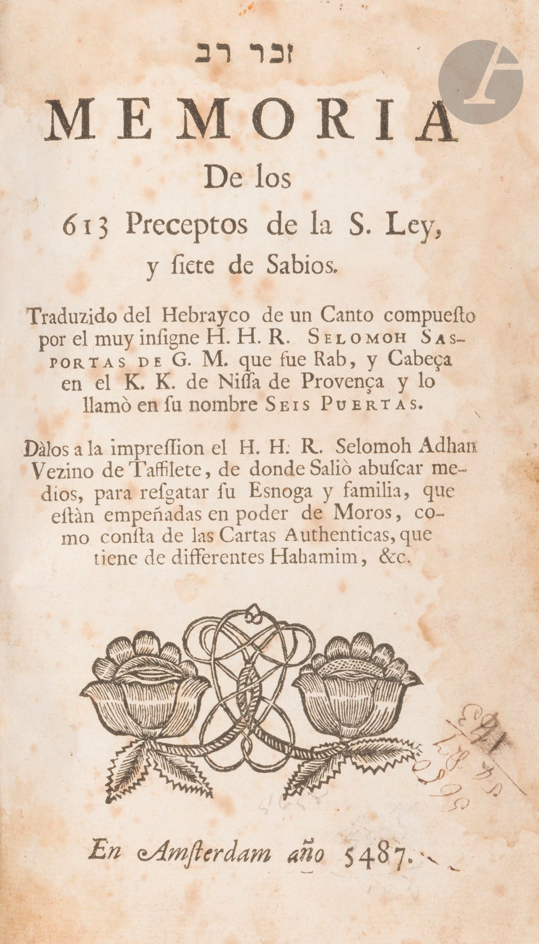 [PRÉCEPTES DE LA LOI - POÉSIE]
Selomoh SASPORTAS, Memoria de los Preceptos de la S. Ley, Amsterdam, 1727.
Ouvrage in-8, reliure en cuir usagée avec manques au dos.
Rousseurs et mouillures.

Salomon SASPORTAS fut rabbin à Nice de 1690 à 1724. 


 

Mots clés :
judaïca, juif, juive, hébreux, rabbins, jewish, torah, hebrew, hebraica, judaisme, synagogue, sionisme, pessah, pessach, haggada, haggadah, hagada, hagadah, passover, menora, menorah, hannuka, hannuca, hannoucca, hanouccah, torah, juden, israélite, Israël, antisemitism, antisémitisme, dreyfus, meguila, sepharade, sefarad, ketouba