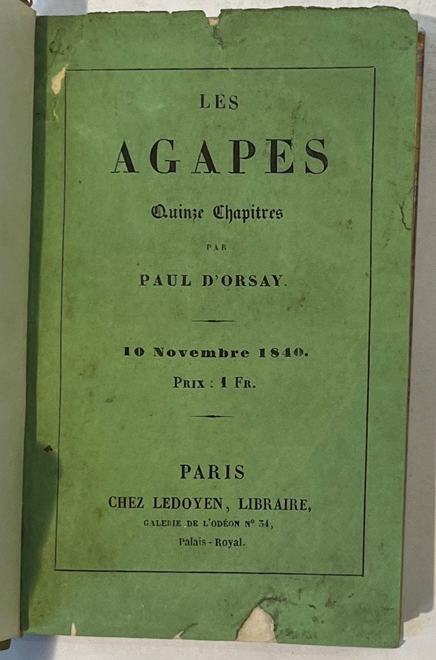 THE AGAPES
By Paul d'Orsay
No. 1, November 10, 1840-No. 2, December 14, 1840, Paris, Ledoyen Booksellers. Director: Paul d'Orsay. No. 1 is subtitled "Quinze chapitres" (Fifteen chapters), No. 2 "Dix-huit chapitres" (Eighteen chapters). 2 issues in 2 deliveries in 1 vol. in-32 bound (covers preserved). Handwritten notes by Vasseur (4 ff.).
Paul d'Orsay uses his little magazine, of which he is the sole editor, to shower Balzac, Stendhal, Alphonse Karr, Émile Girardin, Lord Palmerston, François Guizot and Marechal Sebastiani with his vindictiveness.