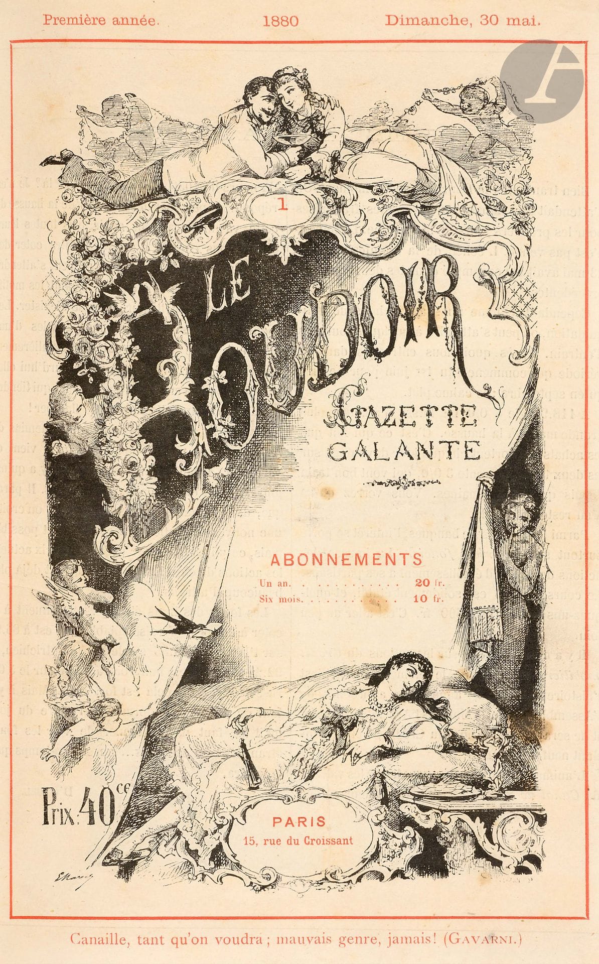 LE BOUDOIR
Gazette galante
N° 1, dimanche 30 mai 1880-n° 30, 19 décembre 1880. Paris, Au Bureau, 15, rue du Croissant, Gérant : Ch. Foussard puis Hippolyte Rolland puis J. Eschbach, Administrateur : J. Chaffiol, Rédacteur en chef : Max Véron, Secrétaire de la rédaction : Henri Berth. Textes de Jules d'Asmodée, Jules Bariol, E.-L. Beauclerc, Henry Berth, Horace Bertin, Madeleine de Commercy, Émile Goudeau, Félix Juven, Georges Moynet, Albert Numa, Henry Pravert, Max Véron, et divers pseudonymes. Illustrations de Cabriol, H. Demare, Grivois, Leys, Meunier, G.T. Robert, etc. Collection complète. 30 numéros en 30 livraisons en 1 vol. in-4 relié. Le n° 30 annonce la fin de parution du Boudoir, remplacé par Le Boulevard. Gazette imprimée en rouge et noir.