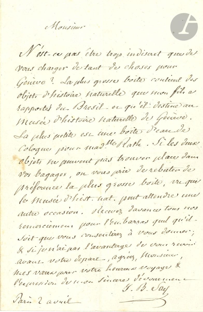 Jean-Baptiste SAY (1767-1832) économiste. L.A.S., Paris 2 avril [1820] ; 1 page in-8.


 Il charge son correspondant d'un convoiement pour Genève : " La plus grosse boite contient des objets d'histoire naturelle que mon fils a rapportés du Brésil et qu'il destine au Musée d'histoire naturelle de Genève. La plus petite est une boite d'eau de Cologne pour Madlle Rath ". Si cela tient trop de place dans ses bagages, qu'il laisse la plus grosse boîte, " le Musée d'hist. naturelle peut attendre une autre occasion "...