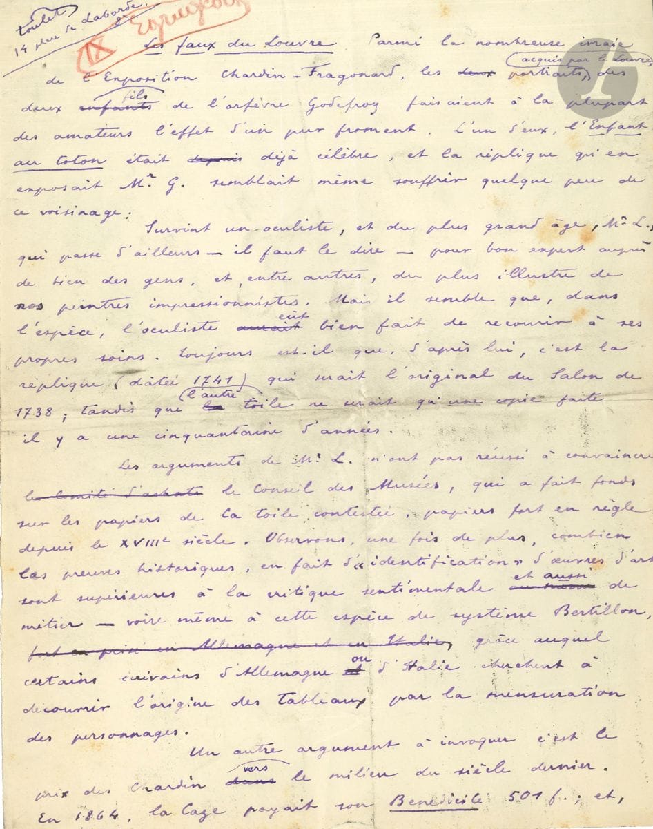Paul-Jean TOULET. Manuscrit autographe signé, Les faux du Louvre, [1907] ; 2 pages in-4.


 Amusant article sur les fausses attributions, à propos de l'exposition Chardin-Fragonard (Galerie Georges Petit, juin-juillet 1907). Cet article semble inédit ; il n'a pas été recueilli dans les Notes d'art. Le manuscrit, à l'encre violette, présente des ratures et corrections.
 Toulet ironise sur l'authentification par un oculiste de la réplique de L'Enfant au toton de Chardin. Cet oculiste, M. L. passe " pour bon expert auprès de bien des gens, et, entre autres, du plus illustre de nos peintres impressionnistes ". Il rappelle la faible cote de Chardin " vers le milieu du siècle dernier [...] guère encourageante pour un faussaire ; [...] le public aime à s'imaginer que toutes les toiles du Louvre proviennent d'une fabrique souterraine des Batignolles " ; et le Louvre serait " en grande partie, un faux gigantesque, commandé par Napoléon III ", et le sous-secrétaire aux Beaux-Arts Dujardin-Beaumetz lui-même ne serait qu'un faux, le vrai étant séquestré...