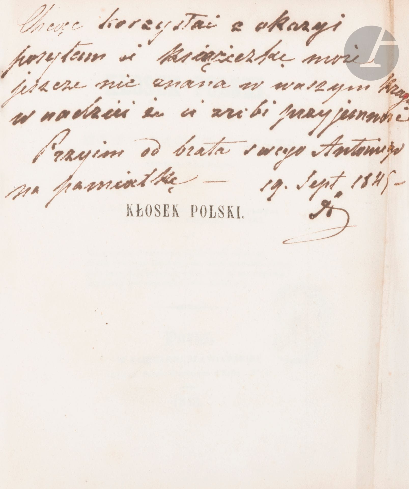 Antoni GÓRECKI (1787-1861)
Kłosek polski czyli tomik poezyi
Paris, 1843. 296 pp.
Dédicacé par l’auteur en polonais : Chcąc korzystać z okazyi posyłam ci ksiażeczkę może jeszcze nie znana w waszym? w nadziei że ci zrobi przyjemność. Przyim od brata swego Antoniego na pamiątkę –19 sept1845 (”Je profite de l’occasion pour t’envoyer ce petit livre, que tu ne connais peut-être pas encore, en espérant qu’il te fera plaisir. Accepte de la part de ton frère, Antoni, en souvenir. 19 Septembre 1845”.).
13,9 x 11 cm

Antoni Górecki est un des fondateurs de l’Ecole Polonaise à Paris, dans le quartier des Batignolles.
