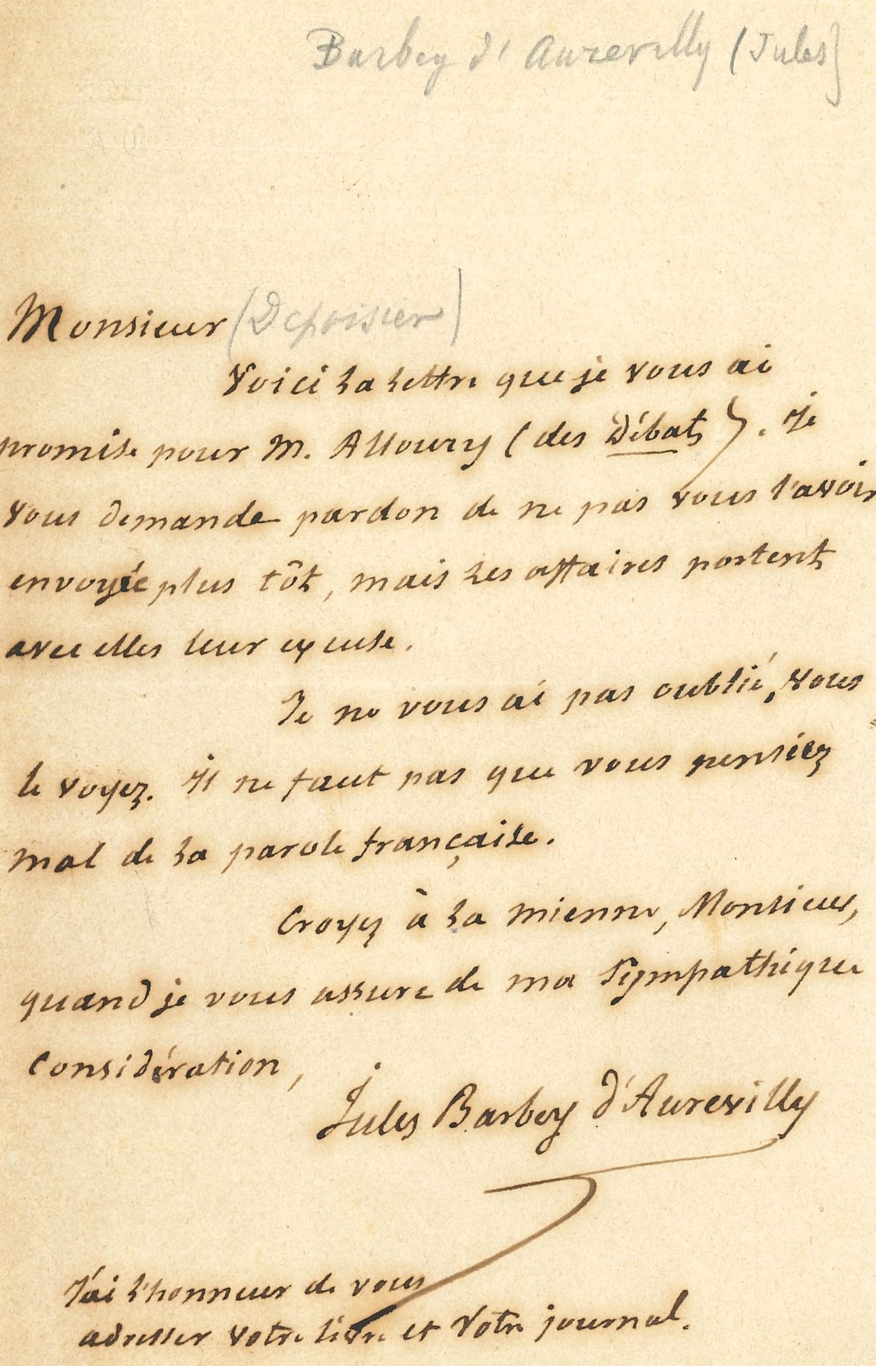 Jules BARBEY D’AUREVILLY. L.A.S., [à Joseph Depoisier]; 1page in-8.
Il lui adresse la lettre qu’il lui avait promise pour M. Alloury des Débats. «Je ne vous ai pas oublié, vous le voyez. Il ne faut pas que vous pensiez mal de la parole française»…