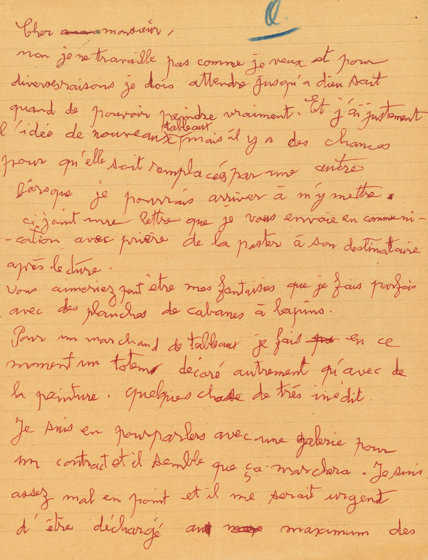 Gaston CHAISSAC (1910-1964). L.A.S., [vers 1960]; 1page et demie in-4, au stylo bille rouge.
Il a du mal à travailler, mais a l’idée de nouveaux tableaux. «Vous aimeriez peut-être mes fantaisies que je fais parfois avec des planches de cabanes à lapins. Pour un marchand de tableaux je fais en ce moment un totem décoré autrement qu’avec de la peinture. Quelque chose de très inédit. Je suis en pourparlers avec une galerie pour un contract et il semble que ça marchera». Il voudrait être «déchargé au maximum des travaux subalternes qui m’accaparent outre mesure au préjudice de mes créations. J’ai été impressionné dernièrement par la technique des enfants lorsqu’ils font des constructions abstraites»…