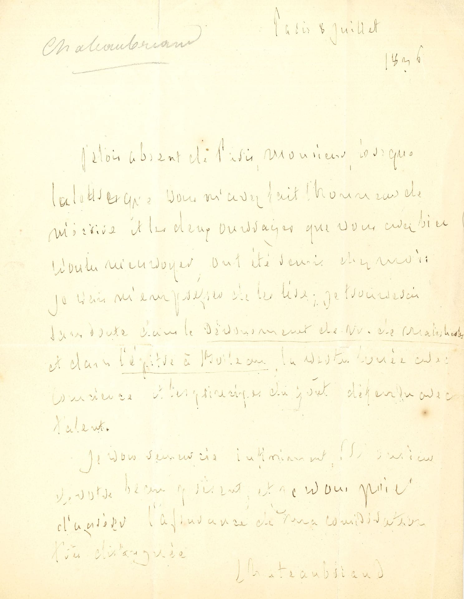 François-René de CHATEAUBRIAND. L.A.S., Paris 8 juillet 1836, [à Joseph Dumas]; 1page in-4.
Il a bien reçu ses deux ouvrages et va s’empresser de les lire. «Je trouverai sans doute dans le Dévouement de M. de Malesherbes et dans l’épitre à Boileau la vertu louée avec conscience et les principes du goût défendus avec talent»…
On joint 2 lettres adressées à J. Dumas par Jean-Baptiste Dumas de l’Académie royale des sciences, belles-lettres et arts de Lyon, le remerciant pour l’envoi de ses ouvrages.