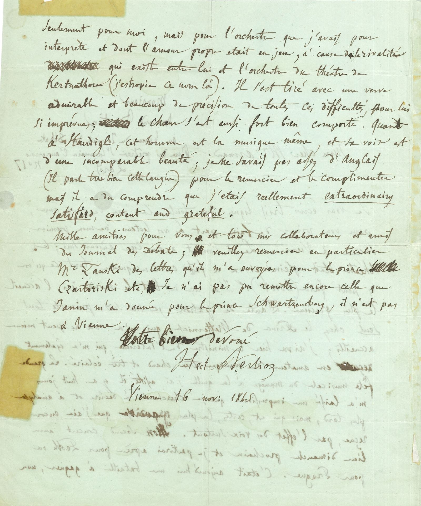 MUSIQUE ET SPECTACLE 
Hector BERLIOZ (1803-1869). L.A.S., Vienne 16 novembre 1845, à Armand Bertin au Journal des Débats; 2pages in-4 (2 petites traces de scotch).
Sur le succès de ses concerts à Vienne.
Il le prie d’annoncer aux lecteurs son «premier succès à Vienne. Le 1r concert a eu lieu aujourd’hui, le théâtre était plein et on a fait en conséquence tout ce qu’on y peut faire (4000fr). […] Faute de patron, je me suis présenté tout seul chez le Prince de Metternich, qui m’a on ne peut mieux accueilli; j’ai vu hier le ministre de l’Intérieur, qui m’a également reçu en amateur de musique très chaud et très éclairé». Il a assisté à la grande fête musicale du manège qui lui a fait forte impression. «Mon second concert aura lieu dimanche prochain et je partirai pour Pesth ou pour Prague». Il fait l’éloge de l’orchestre, qui «s’est tiré avec une verve admirable et beaucoup de précision de toutes ces difficultés, pour lui si imprévues; le chœur s’est aussi fort bien comporté. Quant à Staudigl [la basse Josef Staudigl], cet homme est la musique même, et sa voix est d’une incomparable beauté; je ne savais pas assez d’anglais […] pour le remercier et le complimenter mais il a dû comprendre que j’étais réellement extraordinairy satisfied, content and grateful»…