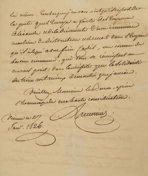 Clemens, prince de metternich (1773-1859)
Diplomate et homme d?État autrichien. L.A.S., Vienne 27 janvier 1826, à un baron; 2 pages in-4 (fentes réparées); en français. Importante lettre sur la Russie, à propos d?un changement d?ambassadeur, le comte d?Apponyi remplaçant le baron de Vincent. «Le changement de l?ambassade s?effectue dans un moment de bien haute importance. Quels événements & quelles découvertes que tout ce que nous montre aujourd?hui la Russie ! Vous êtes sous plus d?un rapport plus à même que moi, de juger de leur valeur relativement à cet Empire lui même. Tout ce que j?en sais, c?est qu?il ressort de la perte que l?Europe a faite de l?Empereur Alexandre & de la découverte d?une immense machine de destruction & de mort dans l?Empire qu?il a légué à son frère Cadet, une somme de besoins immense, qui tous se réunissent en un seul point: dans la nécessité que la solidarité des trônes soit mieux démontrée que jamais»