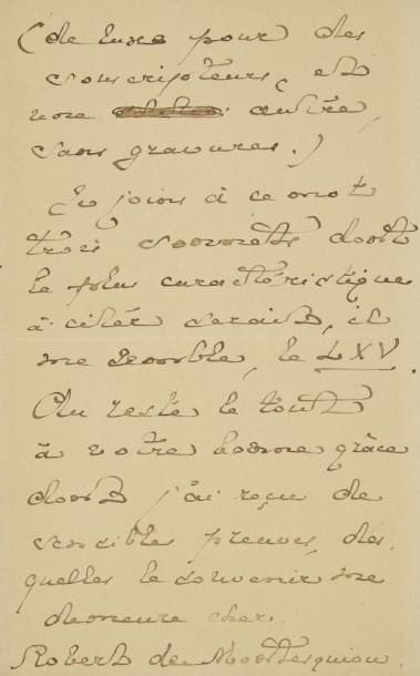 Robert de Montesquiou (1855-1921)
L.A.S., 14 avenue Bosquet 3 juin [1899, à un critique]; 2 pages in-8. Recommandation de ses Perles rouges. «Ce serait me donner, de votre précieuse amitié, un nouveau témoignage dont je vous serais reconnaissant, que de dire un mot du présent ouvrage, qui paraît ces jours, en double édition (de luxe pour des souscripteurs, et une autre, sans gravures). Je joins à ce mot trois sonnets dont le plus caractéristique à citer serait, il me semble, le LXV»
