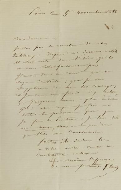 Camille COROT (1796-1875)
L.A.S., Paris 5 novembre 1866, [à Mme Morillot]; 1 page in-8. Belle lettre sur ses tableaux.{CR}«Je n?ai pas de nouvelles de vos tableaux: depuis ma dernière visite, il m?est resté dans l?idée, qu?ils ne vous satisfaisoient pas: j?aurais tant à coeur que vous soyez contente; que je vous supplîrais de me les renvoyer, & je vous en ferois deux autres, que j?espère seroient plus à votre gré: c?est ce que je fais avec toutes les personnes pour qui je fais des peintures: je leur dis vous savez, vous ne les prendrez que s?ils vous conviennent»