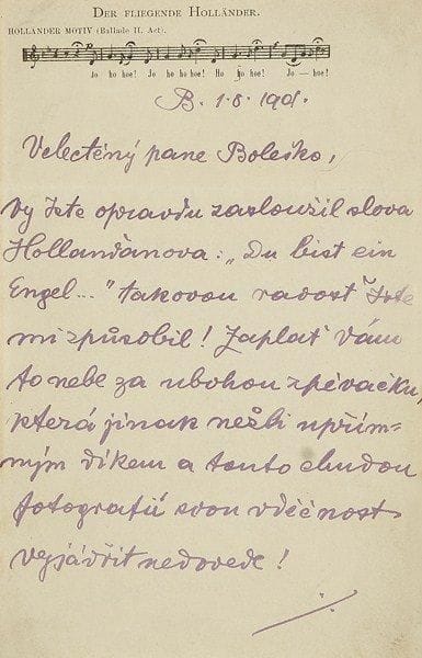Emmy DESTINN (1878-1930) soprano tchèque. L.A.S., 1.8.1901, à M. Bolesko; 2 pages in-8 sur papier avec thème impr. du Fliegende Holländer; en tchèque (encadrée, avec photocopie du verso au dos du cadre).Bolesko a bien mérité les paroles du Holländer: «Du bist ein Engel»... pour la joie qu?il lui a causée. Elle souhaite que le ciel le récompense de ce qu?il a fait pour la pauvre cantatrice. Elle a pleuré en lisant la coupure de presse..