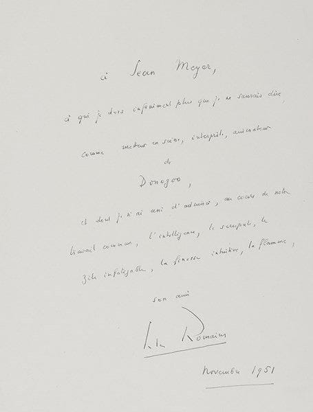 Jules romains (1885-1972)
P.A.S., novembre 1951; 1 page in-4 (photo jointe). Remerciements à Jean Meyer pour sa réalisation de Donogoo à la Comédie Française: «À Jean Meyer, à qui je dois infiniment plus que je ne saurais dire, comme metteur en scène, interprète, animateur de Donogoo, et dont je n?ai cessé d?admirer, au cours de notre travail commun, l?intelligence, le scrupule, le zèle infatigable, la finesse intuitive, la flamme»..