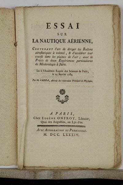 Aérostation. Jean-Louis CARRA. Essai sur la nautique aérienne, contenant l’art de diriger les ballons aérostatiques à volonté, & d’accélérer leur course dans les plaines de l’air ; avec le précis de deux expériences particulieres de Météorologie à faire, par M. Carra, auteur des Nouveaux principes de physique (Eugène Onfroy, 1784) ; brochure in-8 de 24 p. et 1 planche gravée.Mémoire lu à l’Académie des sciences le 14 janvier 1784 par Jean-Louis Carra (1742-1793), bibliothécaire, journaliste et membre de la Convention (Saône-et-Loire). La planche, gravée par Beaublé, accompagnée de son explication, représente le gros ballon suspensoir, avec la nacelle et ses ailes tournantes, et le « ballon précurseur, hérissé de pointes électriques ».