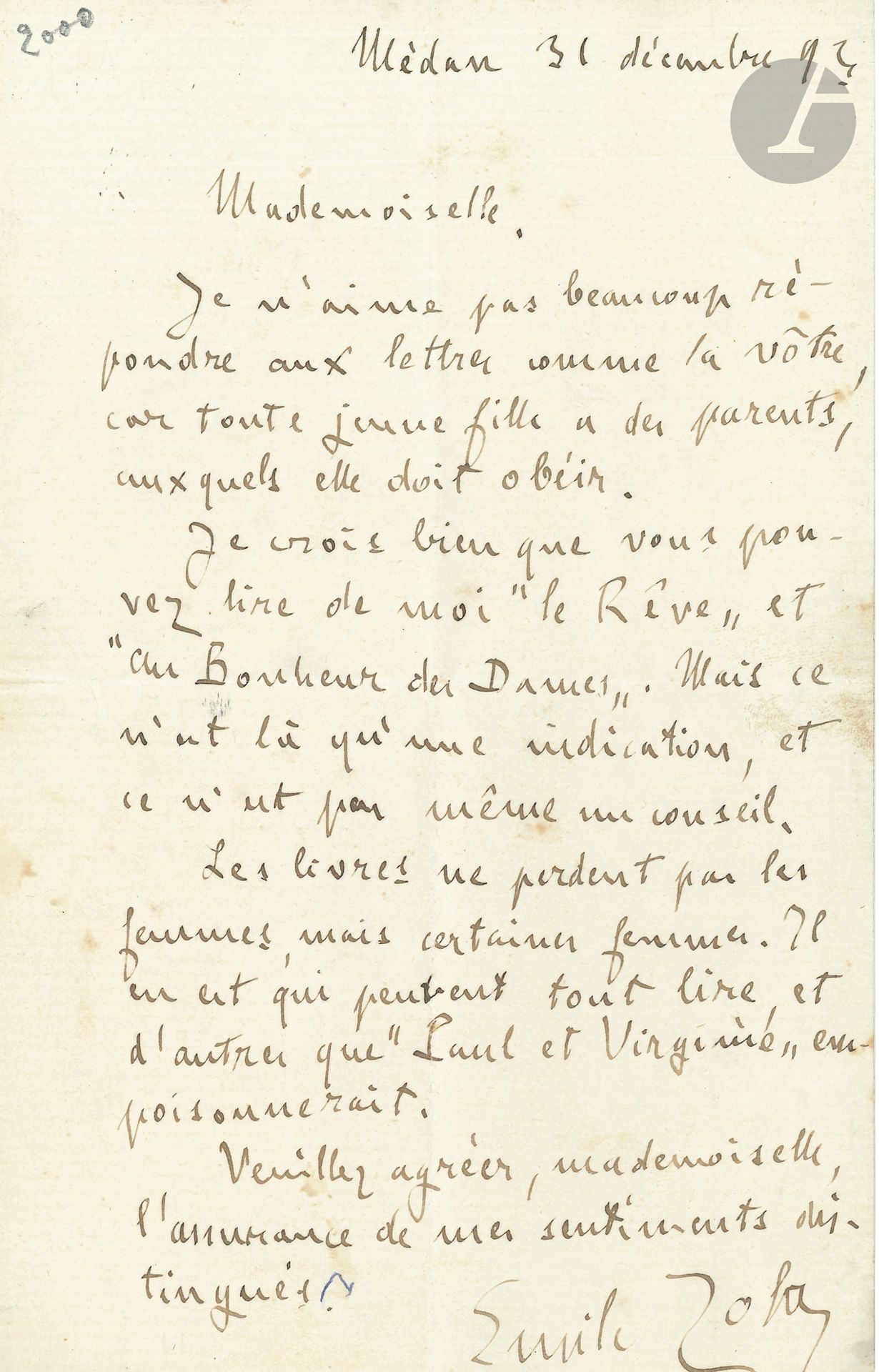 Émile ZOLA. L.A.S., Médan December 31, 1893, to a young lady; 1 page in-8.
Readings for young girls.
He is reluctant to reply, "because every young girl has parents, whom she must obey. I do believe you can read Le Rêve and Au Bonheur des Dames from me. But that's only an indication, and not even advice. Books don't lose women, but some women do. There are some who can read everything, and others whom Paul et Virginie would poison"...