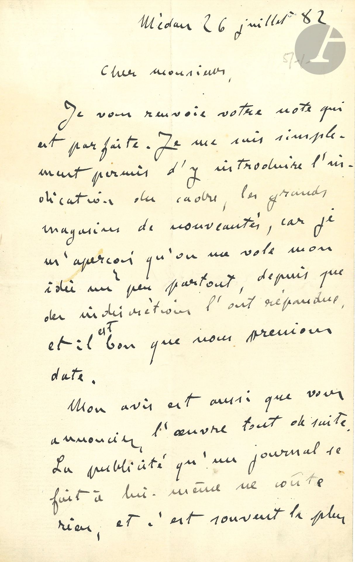 Émile ZOLA. L.A.S., Médan July 26, 1882, [to Auguste Dumont, of Gil Blas]; 1 1/2 pages in-8.
About Au Bonheur des Dames.
The introductory note is perfect. "I have simply taken the liberty of inserting the indication of the setting, the large novelty stores, as I realize that my idea is being stolen from me a little everywhere, since indiscretions have spread it, and it is good that we take a date. - I also think you should announce the work right away. Self-promotion costs nothing, and is often the most effective. The Voltaire repeated over and over again for a year that it would publish Nana, which I believe was a good half of the repercussion given to the appearance of the work"...
Attached is a L.A.S. to Auguste Cagliani, Médan August 27, 1882 (1p. in-8, envelope): "The sum you offer me is quite insufficient. I cannot sell the translation of one of my works for the whole of Italy, and I have always sold this translation for two thousand francs"...