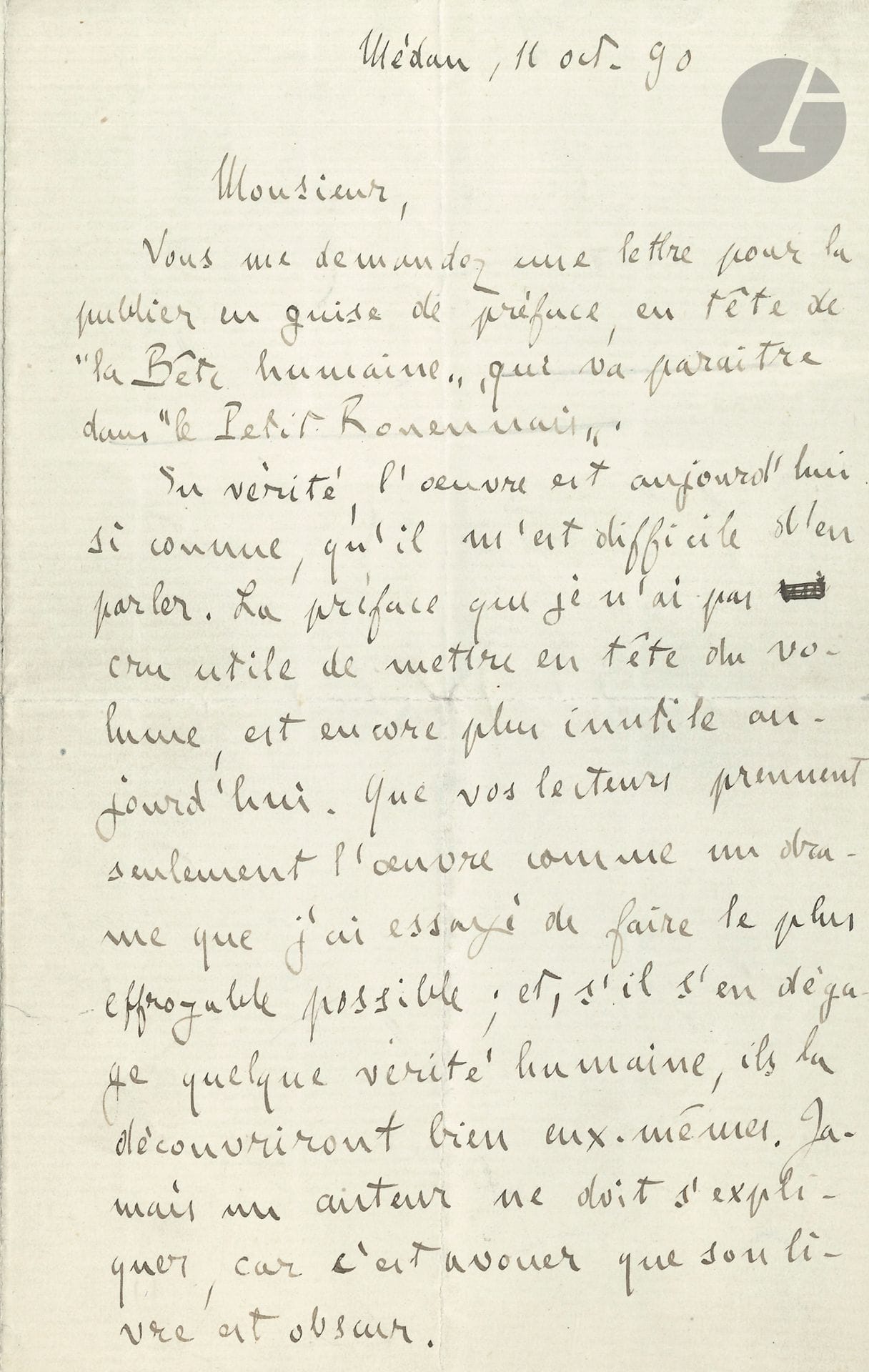 Émile ZOLA. L.A.S., Médan 11 octobre 1890, [à David Dautresme]; 2pages in-8.
Au sujet de La Bête humaine.
«Vous me demandez une lettre pour la publier en guise de préface, en tête de La Bête humaine, qui va paraître dans Le Petit Rouennais.
En vérité, l’œuvre est aujourd’hui si connue, qu’il m’est difficile d’en parler. La préface que je n’ai pas cru utile de mettre en, tête du volume est encore plus inutile aujourd’hui. Que vos lecteurs prennent seulement l’œuvre comme un drame que j’ai essayé de faire le plus effroyable possible; et, s’il s’en dégage quelque vérité humaine, ils la découvriront bien eux-mêmes. Jamais un auteur ne doit s’expliquer, car c’est avouer que son livre est obscur.
Vous désirez savoir pourquoi j’ai choisi la ligne de Paris au Havre, comme théâtre de mon action. C’est tout bonnement parce qu’elle est la plus courte, la plus complète, la plus typique des lignes de France. J’y avais tout ce qu’il me fallait sous la main; et, de plus, voici dix ans que je l’étudie, à voir et à entendre, chaque jour et chaque nuit, ses deux cents trains passer sous les fenêtres de ma chère retraite de Médan»…